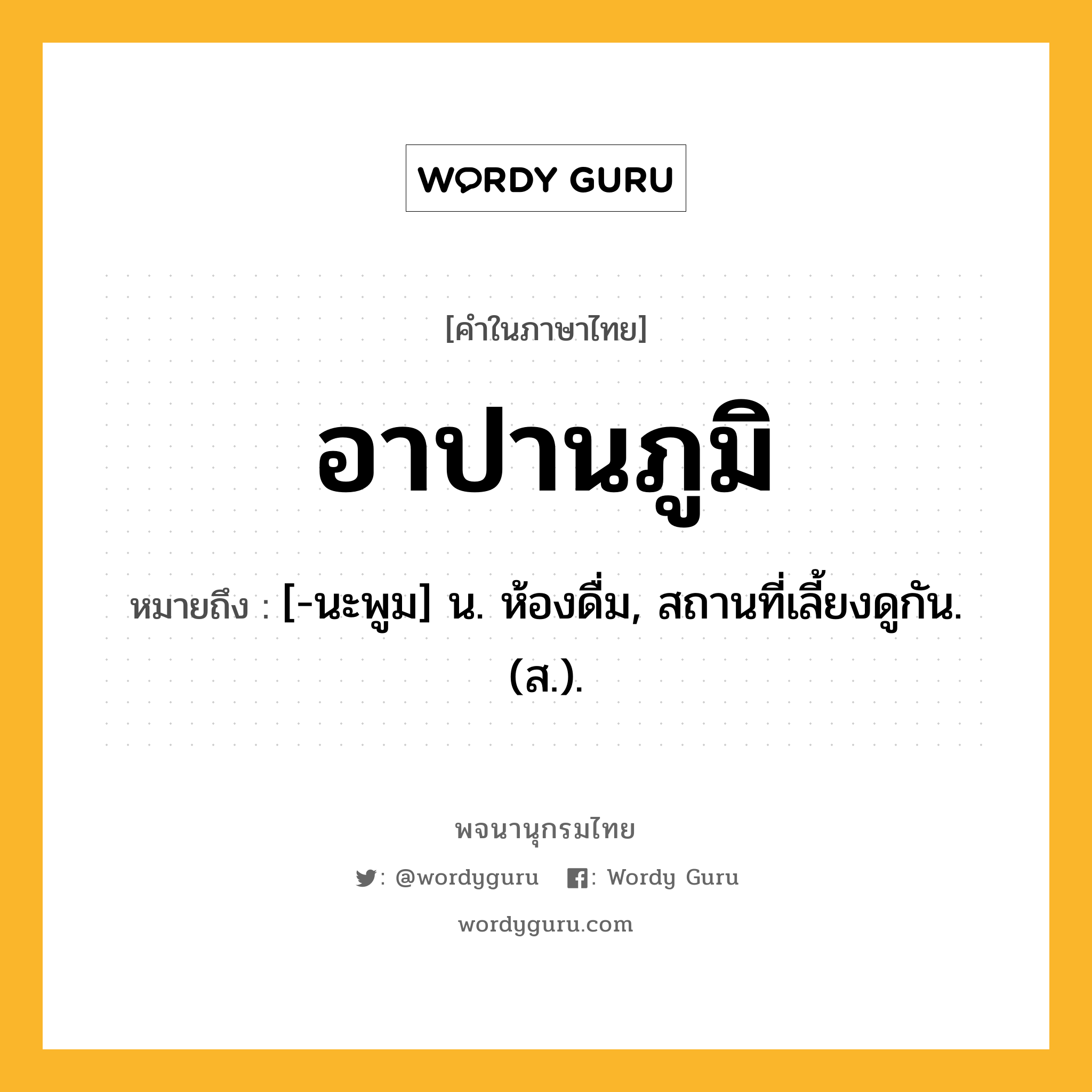 อาปานภูมิ ความหมาย หมายถึงอะไร?, คำในภาษาไทย อาปานภูมิ หมายถึง [-นะพูม] น. ห้องดื่ม, สถานที่เลี้ยงดูกัน. (ส.).