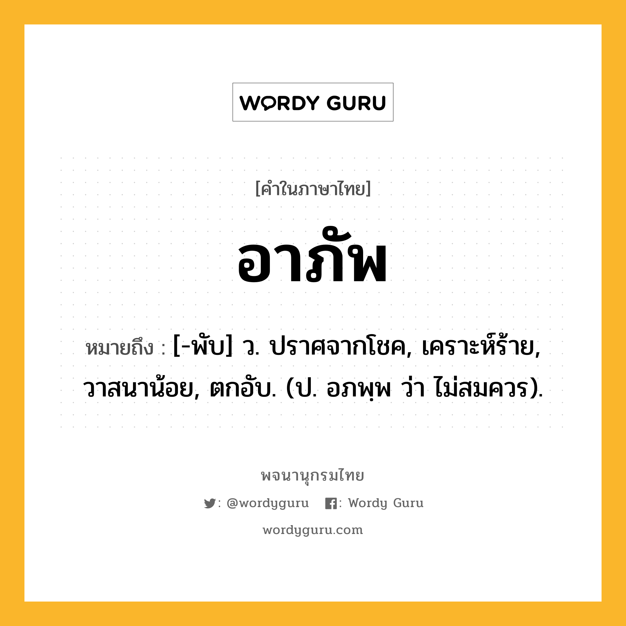 อาภัพ หมายถึงอะไร?, คำในภาษาไทย อาภัพ หมายถึง [-พับ] ว. ปราศจากโชค, เคราะห์ร้าย, วาสนาน้อย, ตกอับ. (ป. อภพฺพ ว่า ไม่สมควร).