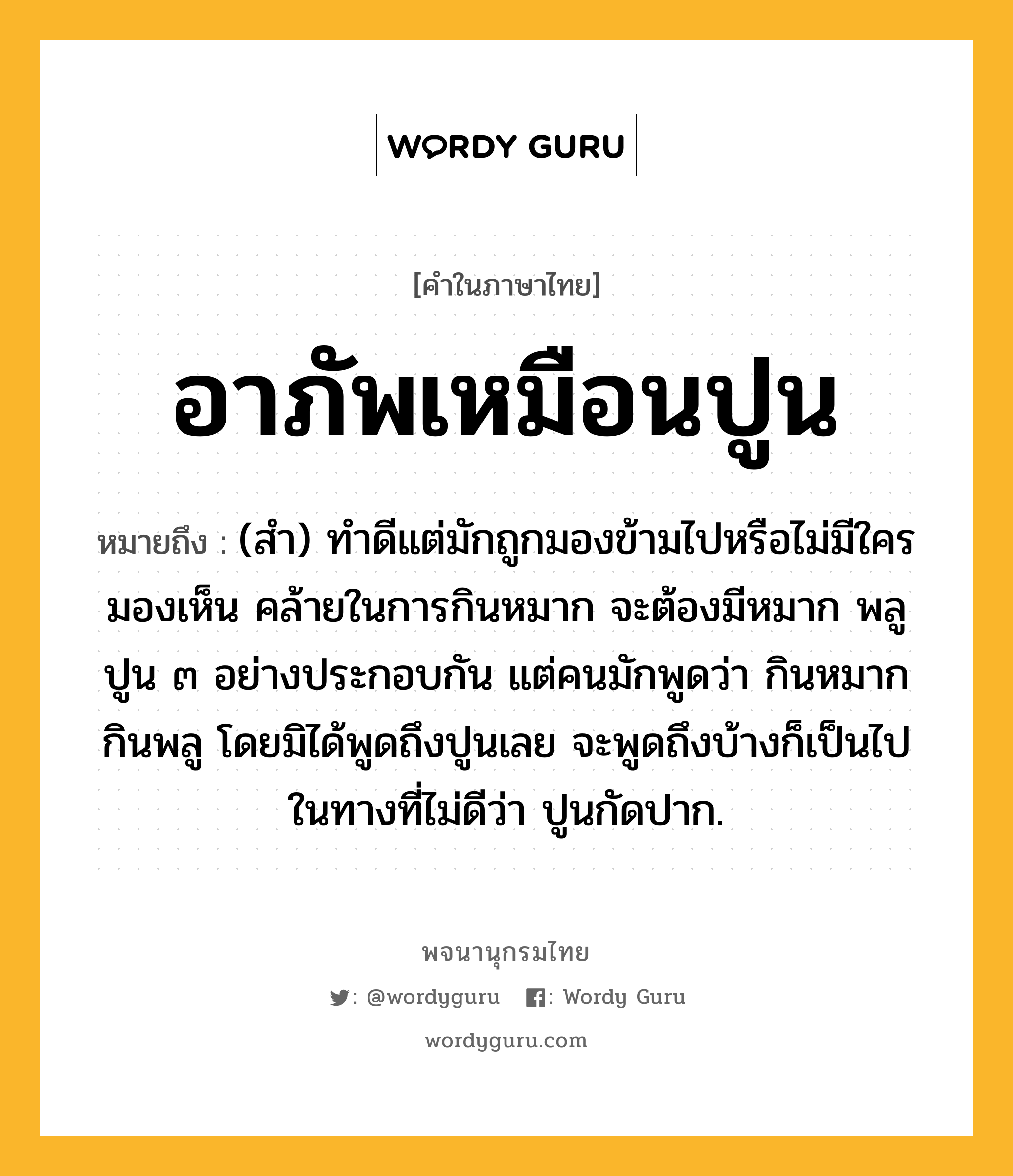 อาภัพเหมือนปูน หมายถึงอะไร?, คำในภาษาไทย อาภัพเหมือนปูน หมายถึง (สำ) ทำดีแต่มักถูกมองข้ามไปหรือไม่มีใครมองเห็น คล้ายในการกินหมาก จะต้องมีหมาก พลู ปูน ๓ อย่างประกอบกัน แต่คนมักพูดว่า กินหมากกินพลู โดยมิได้พูดถึงปูนเลย จะพูดถึงบ้างก็เป็นไปในทางที่ไม่ดีว่า ปูนกัดปาก.