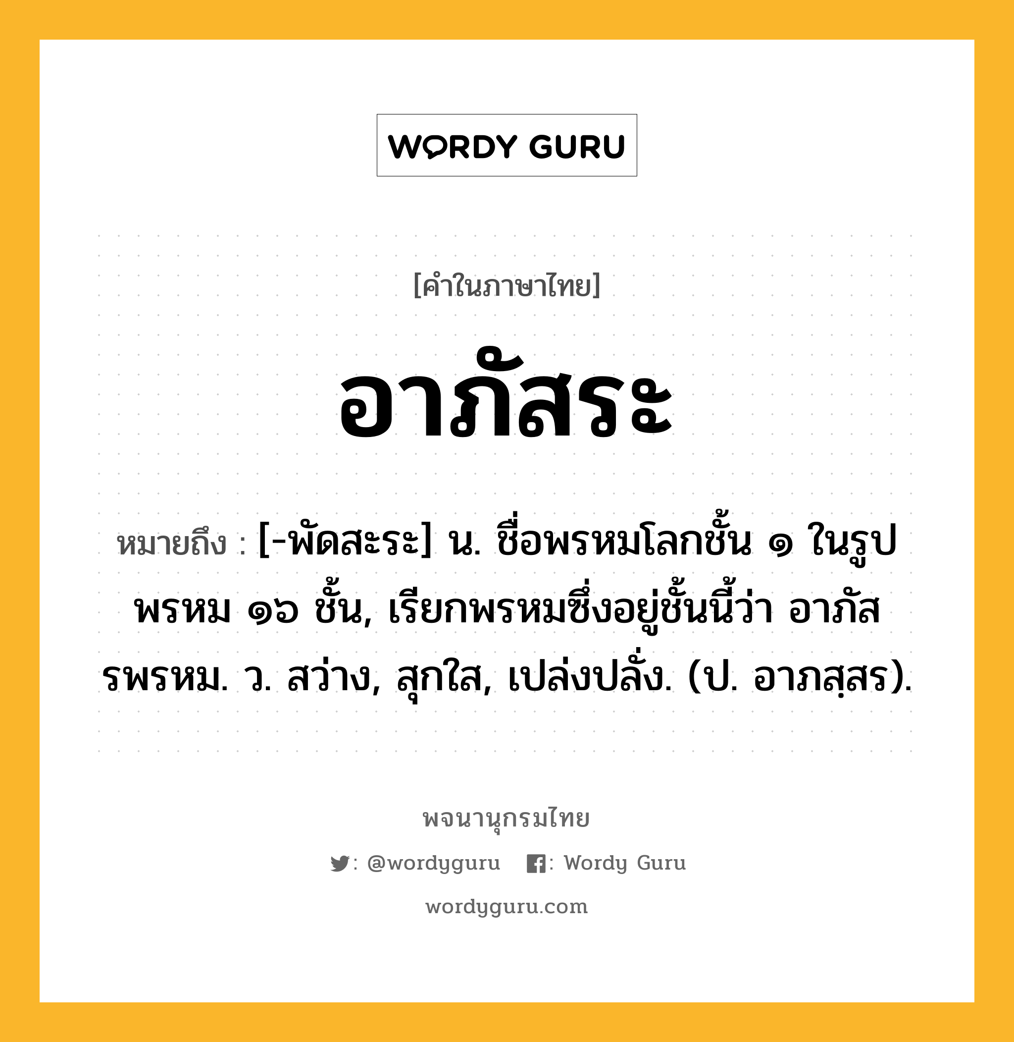 อาภัสระ หมายถึงอะไร?, คำในภาษาไทย อาภัสระ หมายถึง [-พัดสะระ] น. ชื่อพรหมโลกชั้น ๑ ในรูปพรหม ๑๖ ชั้น, เรียกพรหมซึ่งอยู่ชั้นนี้ว่า อาภัสรพรหม. ว. สว่าง, สุกใส, เปล่งปลั่ง. (ป. อาภสฺสร).