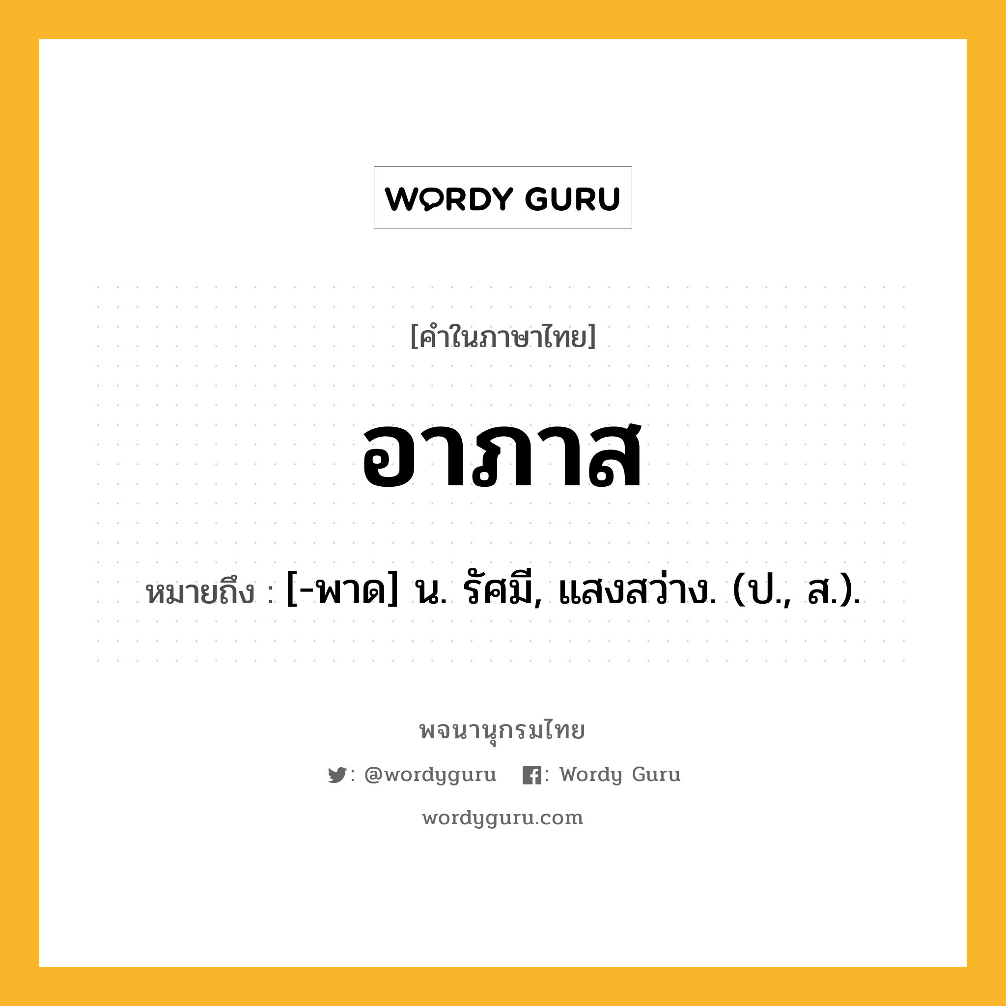 อาภาส หมายถึงอะไร?, คำในภาษาไทย อาภาส หมายถึง [-พาด] น. รัศมี, แสงสว่าง. (ป., ส.).