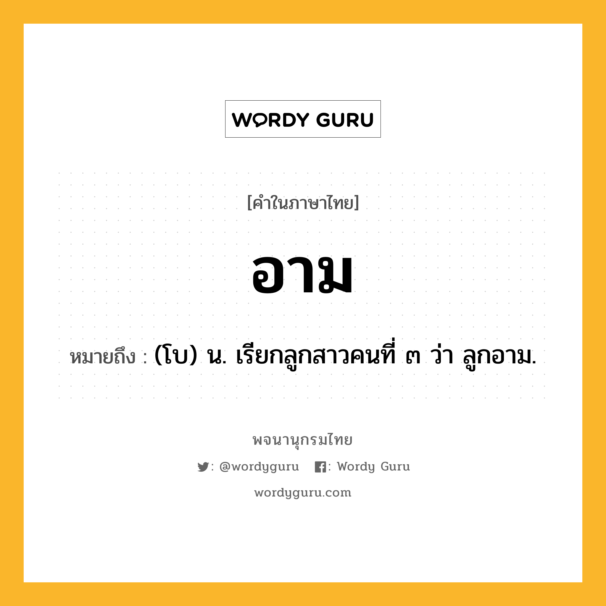 อาม หมายถึงอะไร?, คำในภาษาไทย อาม หมายถึง (โบ) น. เรียกลูกสาวคนที่ ๓ ว่า ลูกอาม.