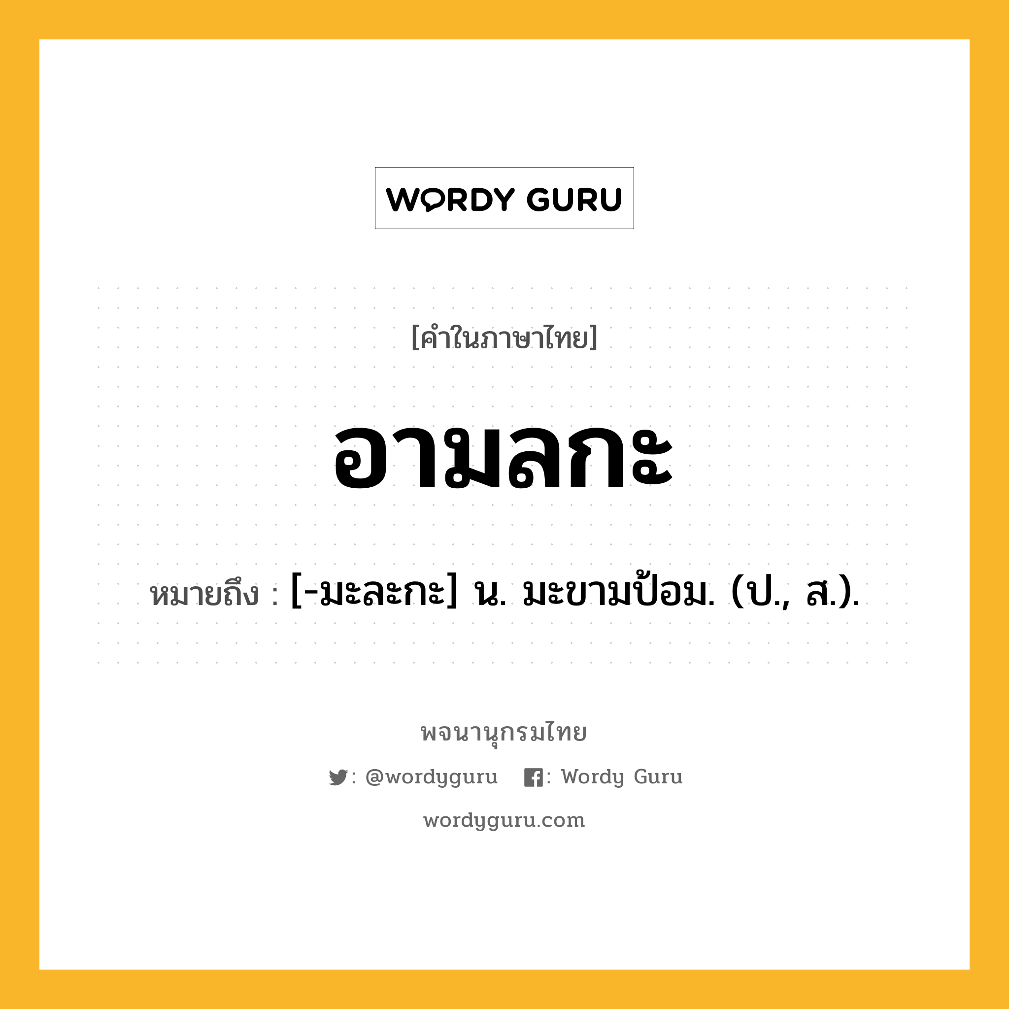 อามลกะ หมายถึงอะไร?, คำในภาษาไทย อามลกะ หมายถึง [-มะละกะ] น. มะขามป้อม. (ป., ส.).