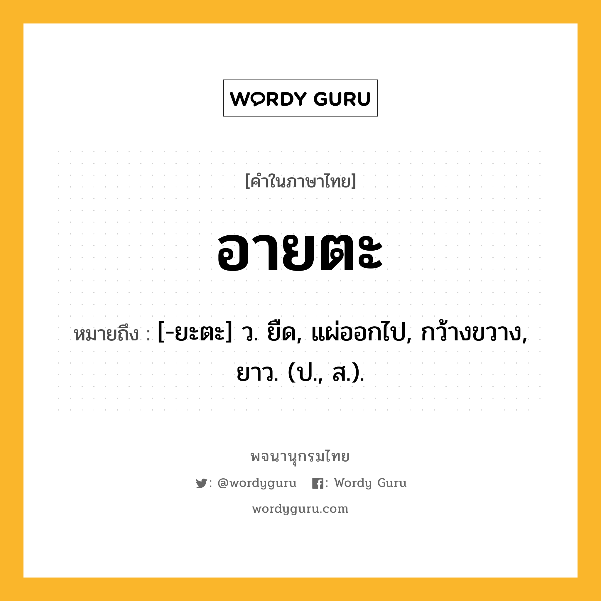 อายตะ หมายถึงอะไร?, คำในภาษาไทย อายตะ หมายถึง [-ยะตะ] ว. ยืด, แผ่ออกไป, กว้างขวาง, ยาว. (ป., ส.).