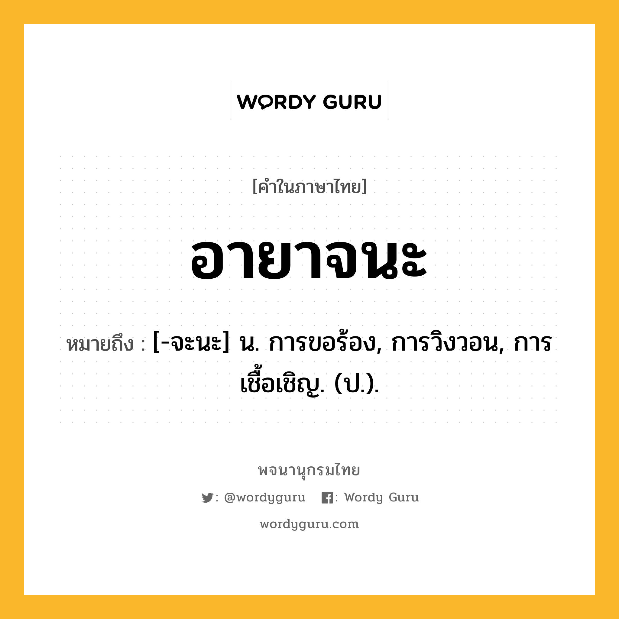 อายาจนะ หมายถึงอะไร?, คำในภาษาไทย อายาจนะ หมายถึง [-จะนะ] น. การขอร้อง, การวิงวอน, การเชื้อเชิญ. (ป.).