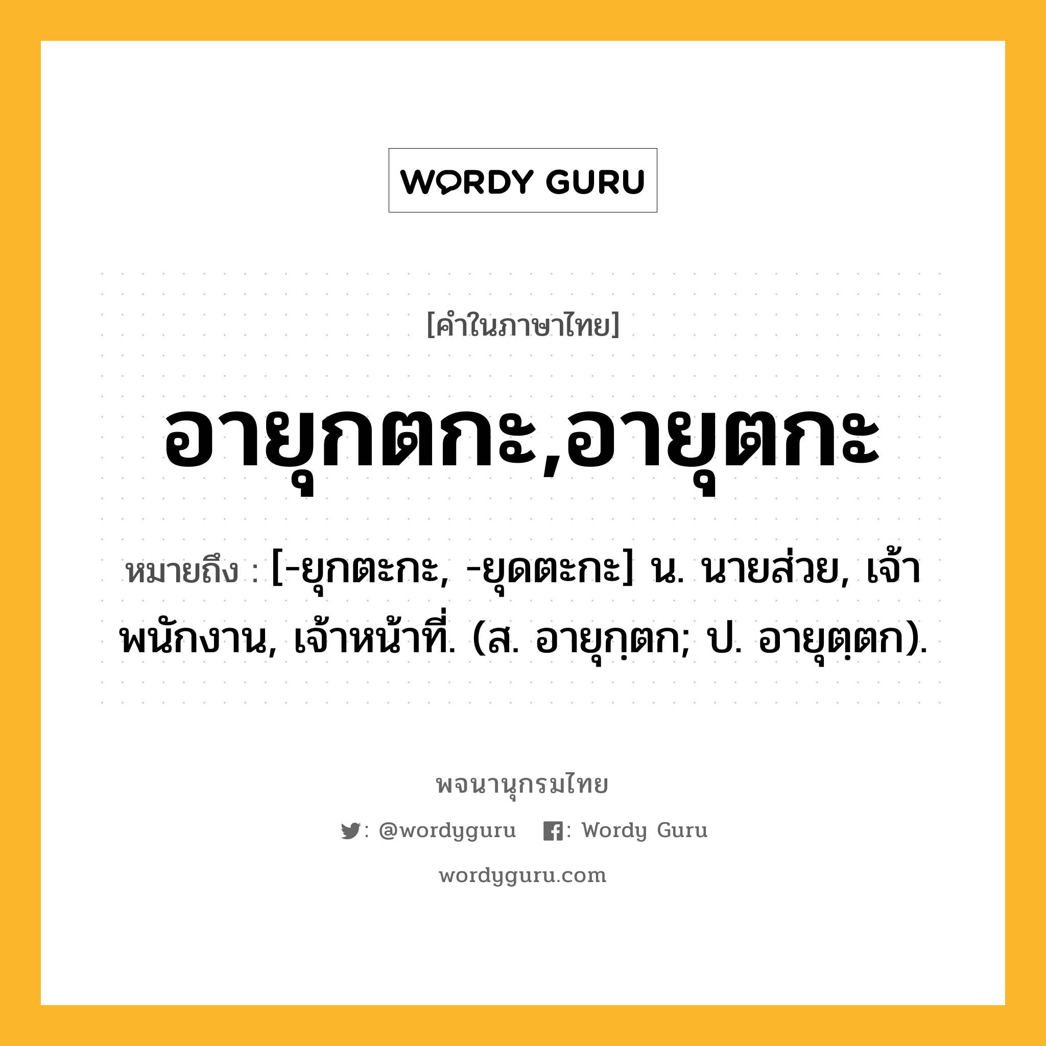 อายุกตกะ,อายุตกะ หมายถึงอะไร?, คำในภาษาไทย อายุกตกะ,อายุตกะ หมายถึง [-ยุกตะกะ, -ยุดตะกะ] น. นายส่วย, เจ้าพนักงาน, เจ้าหน้าที่. (ส. อายุกฺตก; ป. อายุตฺตก).