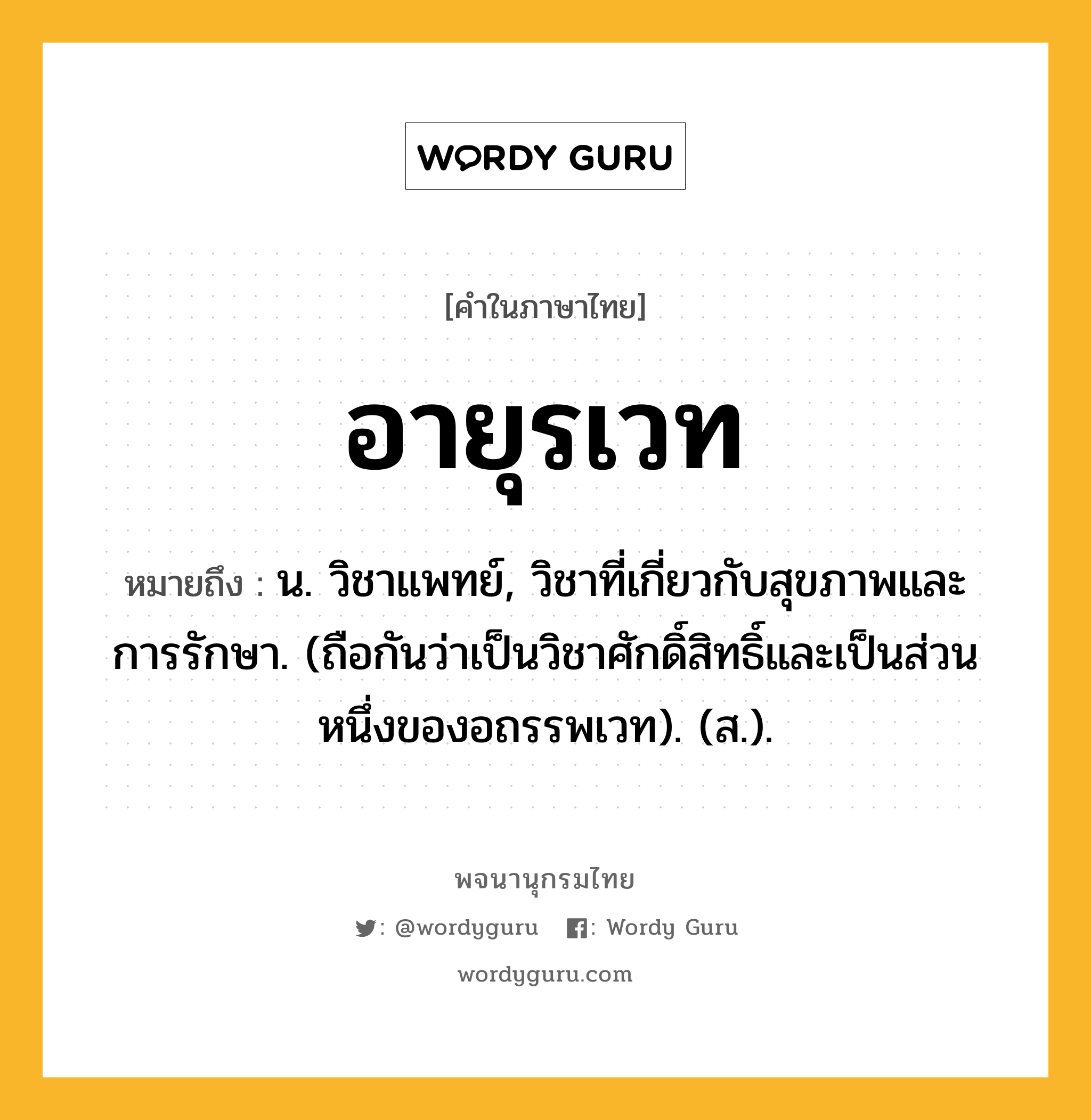 อายุรเวท หมายถึงอะไร?, คำในภาษาไทย อายุรเวท หมายถึง น. วิชาแพทย์, วิชาที่เกี่ยวกับสุขภาพและการรักษา. (ถือกันว่าเป็นวิชาศักดิ์สิทธิ์และเป็นส่วนหนึ่งของอถรรพเวท). (ส.).