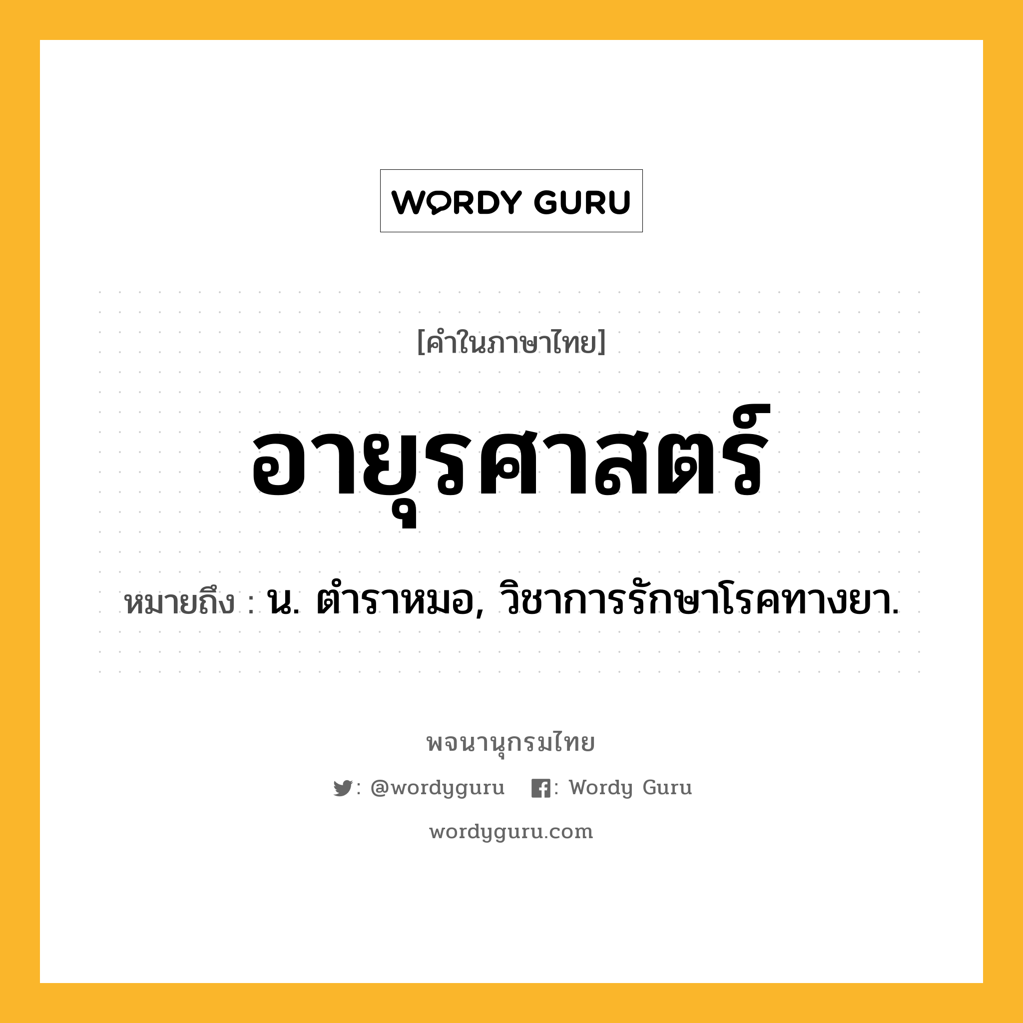 อายุรศาสตร์ หมายถึงอะไร?, คำในภาษาไทย อายุรศาสตร์ หมายถึง น. ตําราหมอ, วิชาการรักษาโรคทางยา.