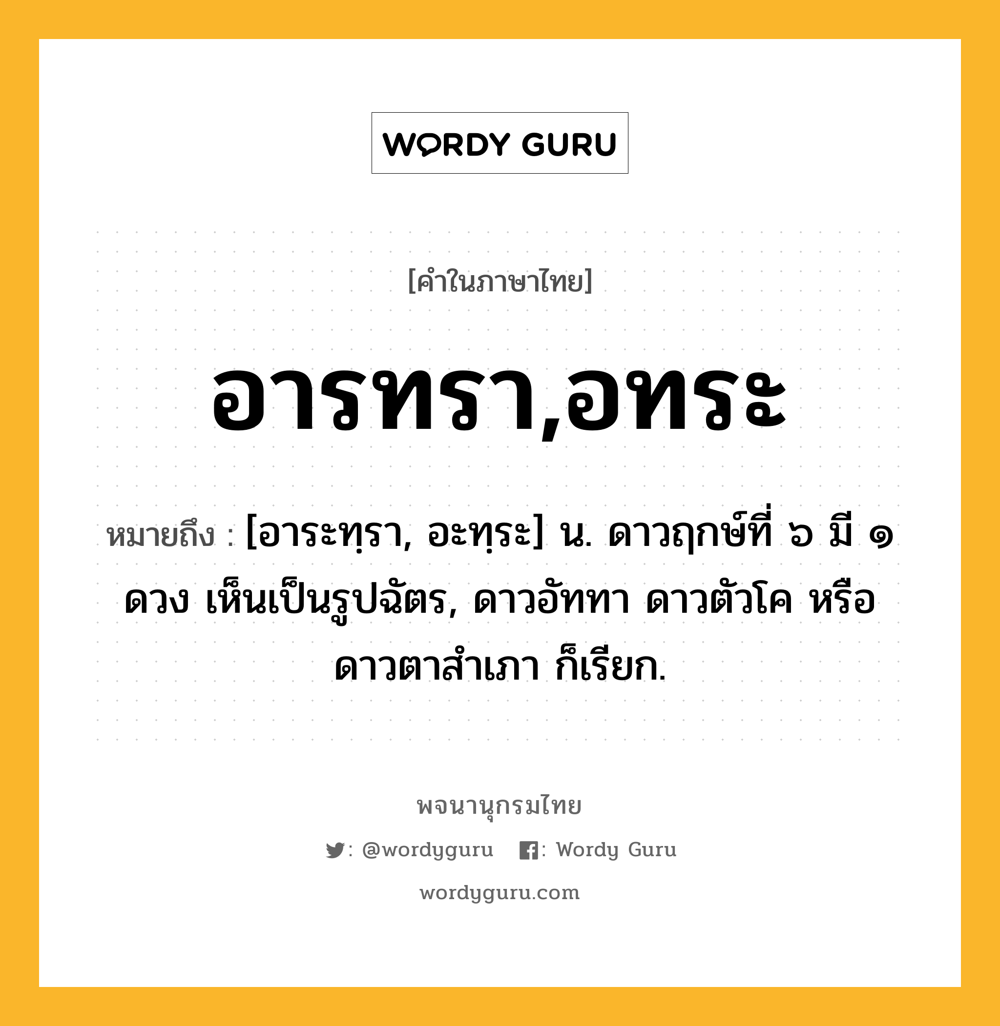 อารทรา,อทระ หมายถึงอะไร?, คำในภาษาไทย อารทรา,อทระ หมายถึง [อาระทฺรา, อะทฺระ] น. ดาวฤกษ์ที่ ๖ มี ๑ ดวง เห็นเป็นรูปฉัตร, ดาวอัททา ดาวตัวโค หรือ ดาวตาสําเภา ก็เรียก.