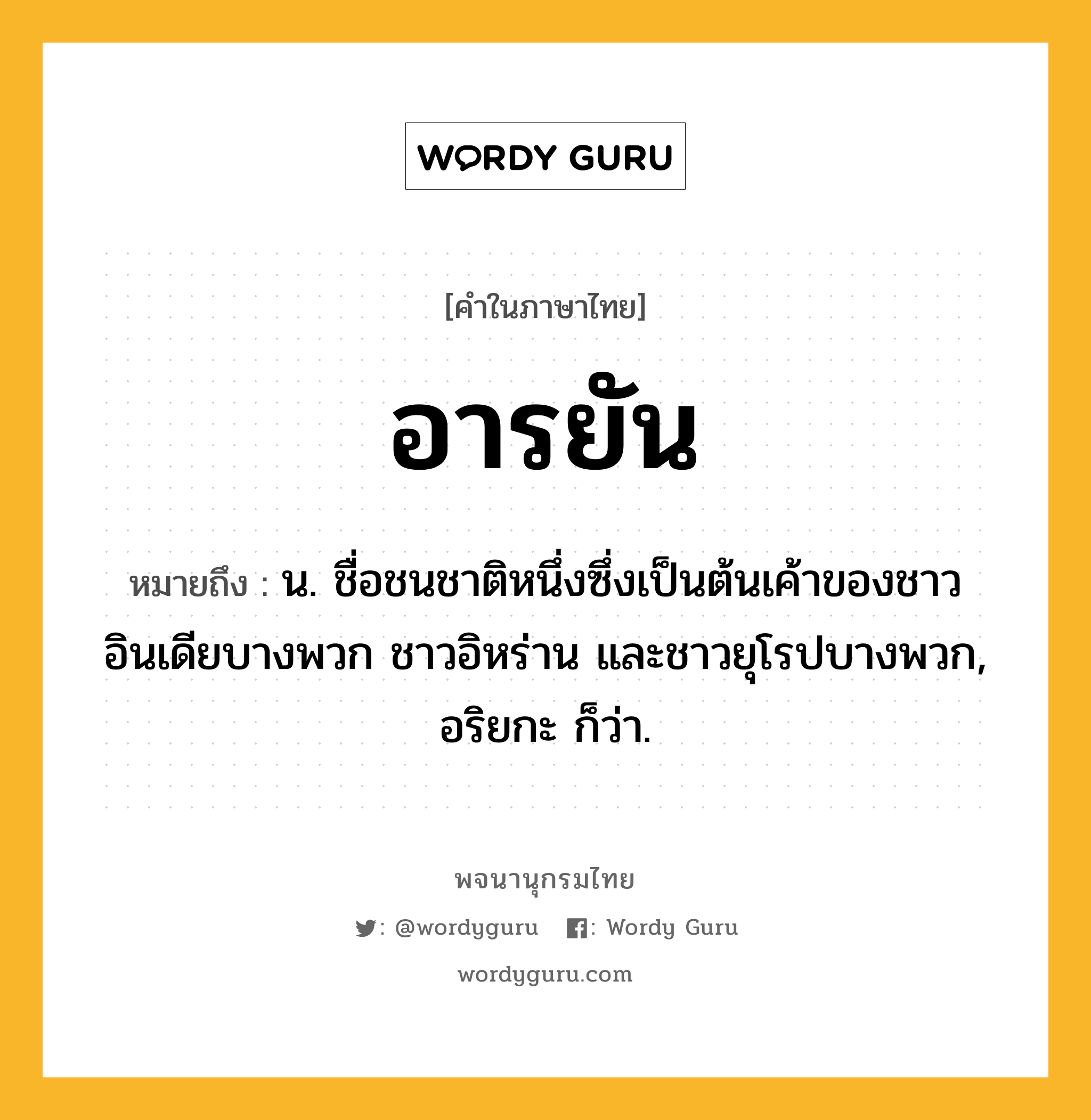 อารยัน หมายถึงอะไร?, คำในภาษาไทย อารยัน หมายถึง น. ชื่อชนชาติหนึ่งซึ่งเป็นต้นเค้าของชาวอินเดียบางพวก ชาวอิหร่าน และชาวยุโรปบางพวก, อริยกะ ก็ว่า.