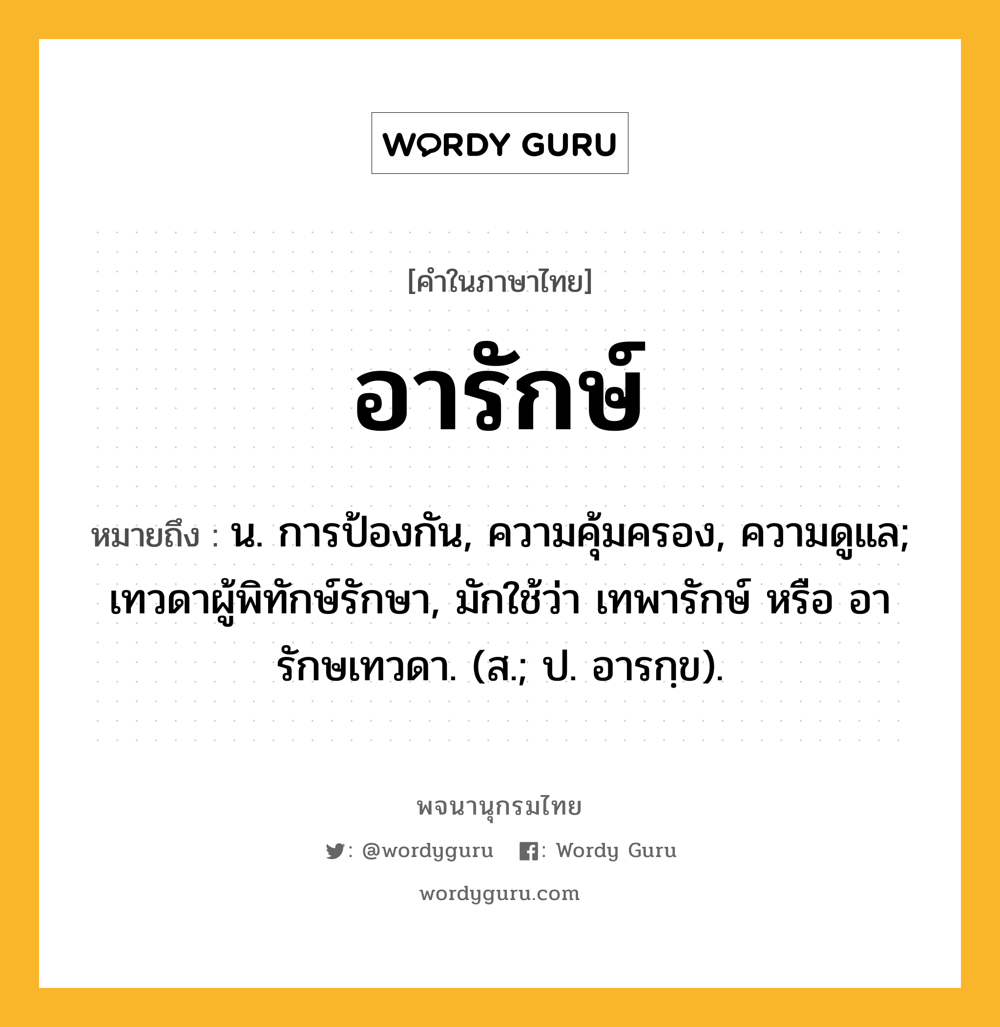 อารักษ์ ความหมาย หมายถึงอะไร?, คำในภาษาไทย อารักษ์ หมายถึง น. การป้องกัน, ความคุ้มครอง, ความดูแล; เทวดาผู้พิทักษ์รักษา, มักใช้ว่า เทพารักษ์ หรือ อารักษเทวดา. (ส.; ป. อารกฺข).