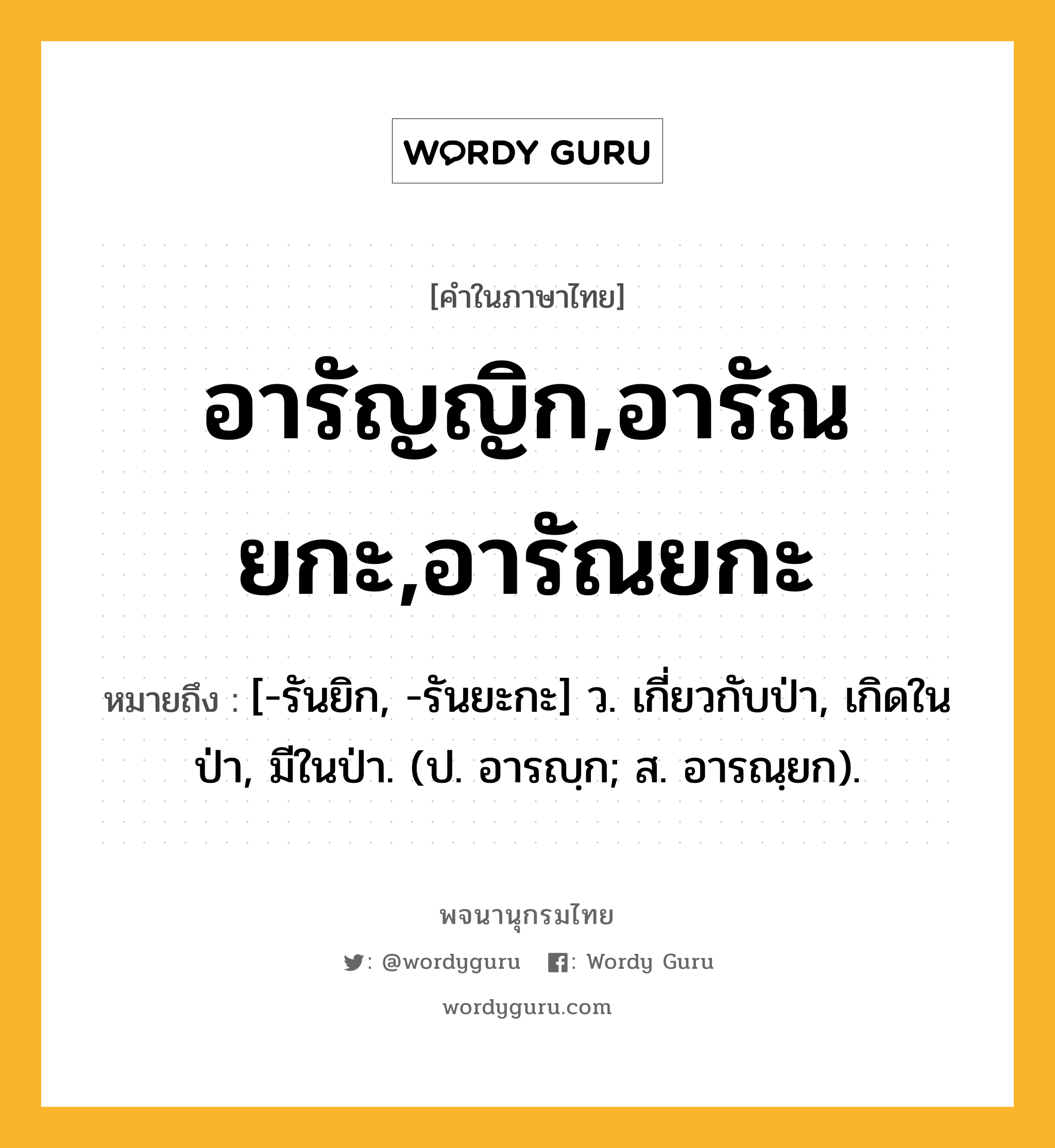 อารัญญิก,อารัณยกะ,อารัณยกะ ความหมาย หมายถึงอะไร?, คำในภาษาไทย อารัญญิก,อารัณยกะ,อารัณยกะ หมายถึง [-รันยิก, -รันยะกะ] ว. เกี่ยวกับป่า, เกิดในป่า, มีในป่า. (ป. อารญฺก; ส. อารณฺยก).