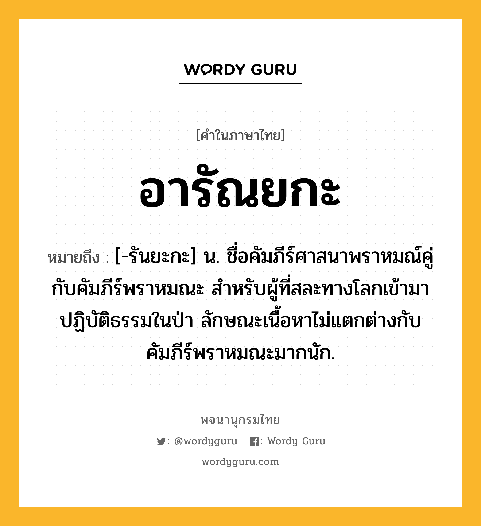 อารัณยกะ หมายถึงอะไร?, คำในภาษาไทย อารัณยกะ หมายถึง [-รันยะกะ] น. ชื่อคัมภีร์ศาสนาพราหมณ์คู่กับคัมภีร์พราหมณะ สำหรับผู้ที่สละทางโลกเข้ามาปฏิบัติธรรมในป่า ลักษณะเนื้อหาไม่แตกต่างกับคัมภีร์พราหมณะมากนัก.