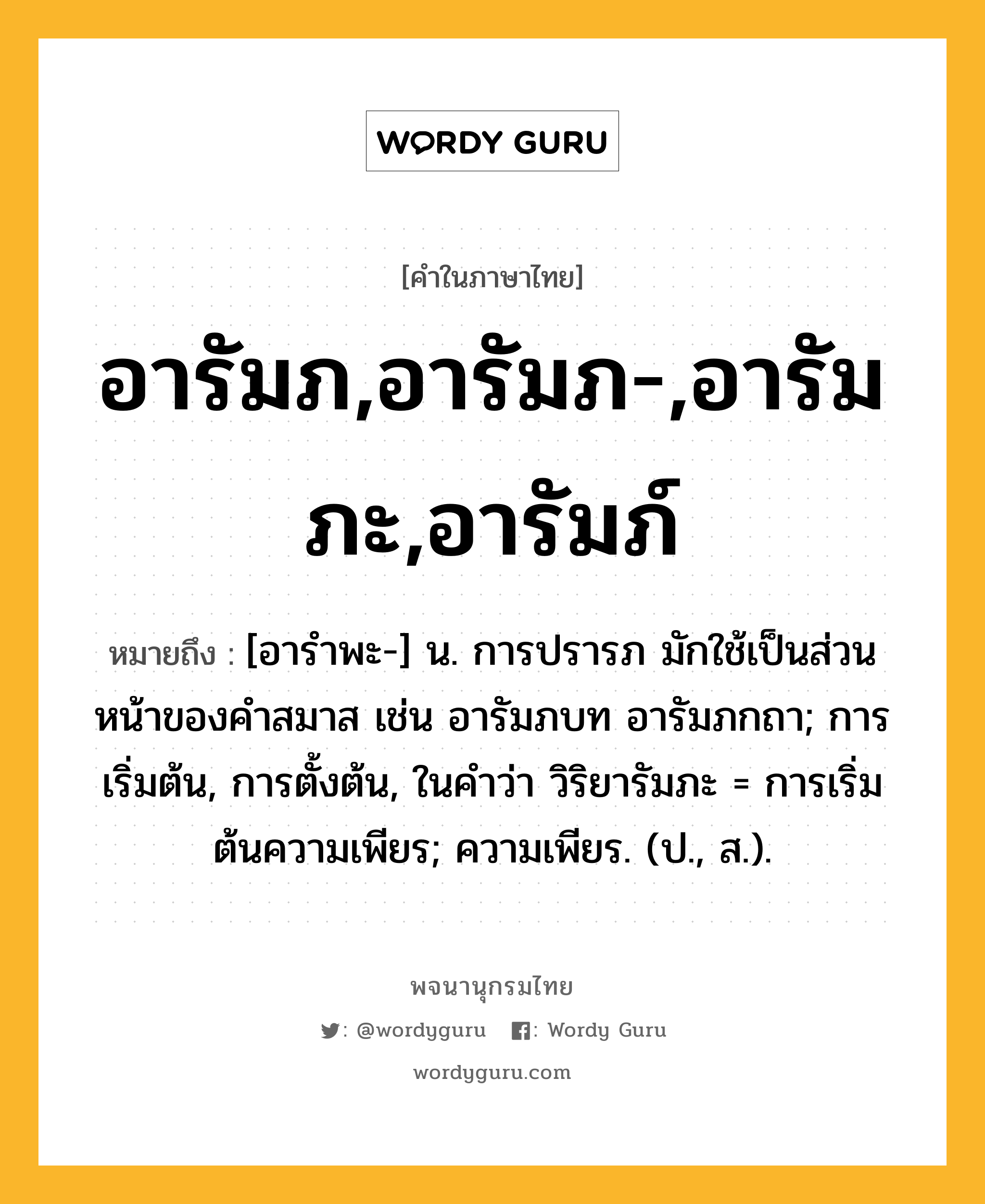 อารัมภ,อารัมภ-,อารัมภะ,อารัมภ์ หมายถึงอะไร?, คำในภาษาไทย อารัมภ,อารัมภ-,อารัมภะ,อารัมภ์ หมายถึง [อารำพะ-] น. การปรารภ มักใช้เป็นส่วนหน้าของคำสมาส เช่น อารัมภบท อารัมภกถา; การเริ่มต้น, การตั้งต้น, ในคำว่า วิริยารัมภะ = การเริ่มต้นความเพียร; ความเพียร. (ป., ส.).