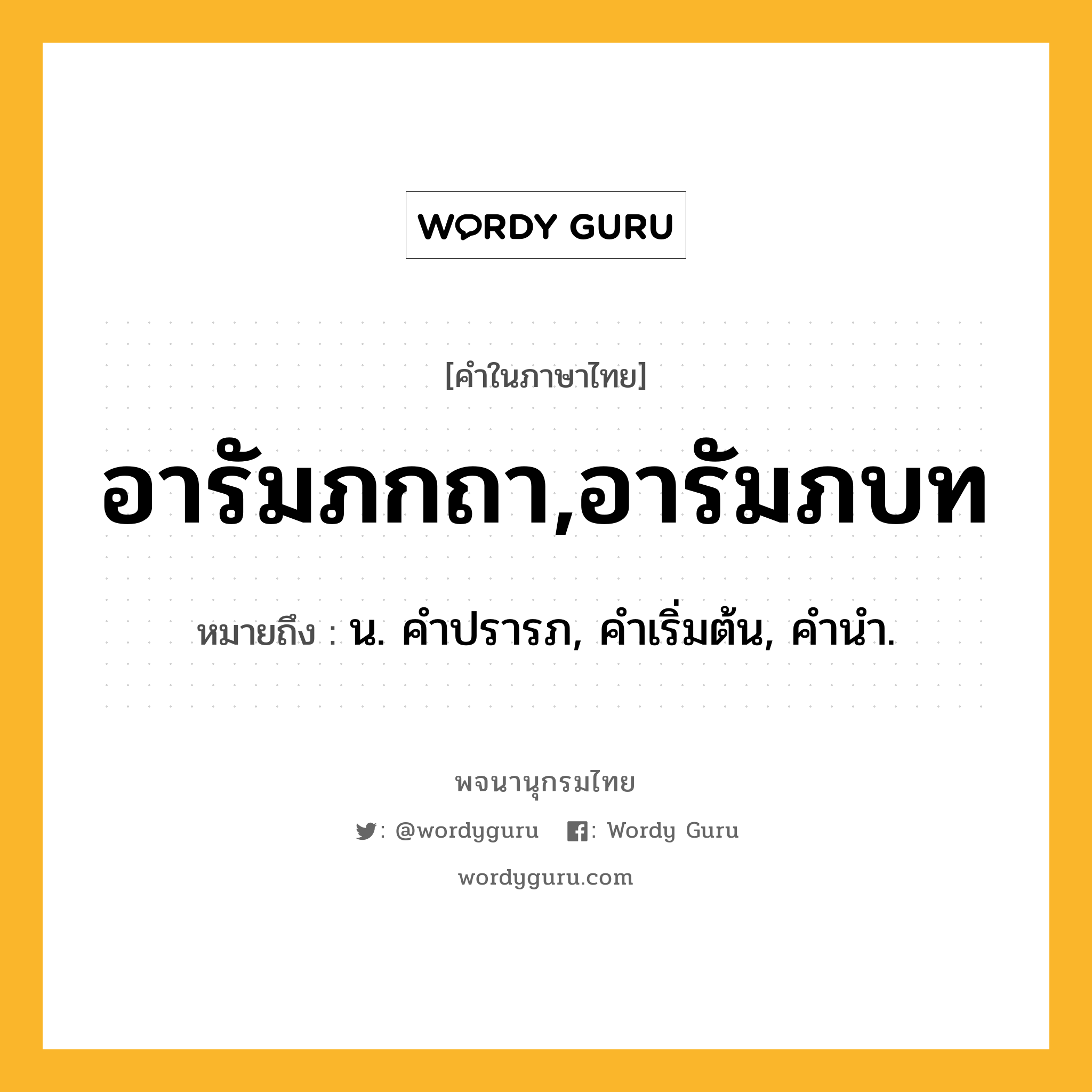 อารัมภกถา,อารัมภบท หมายถึงอะไร?, คำในภาษาไทย อารัมภกถา,อารัมภบท หมายถึง น. คําปรารภ, คําเริ่มต้น, คํานํา.