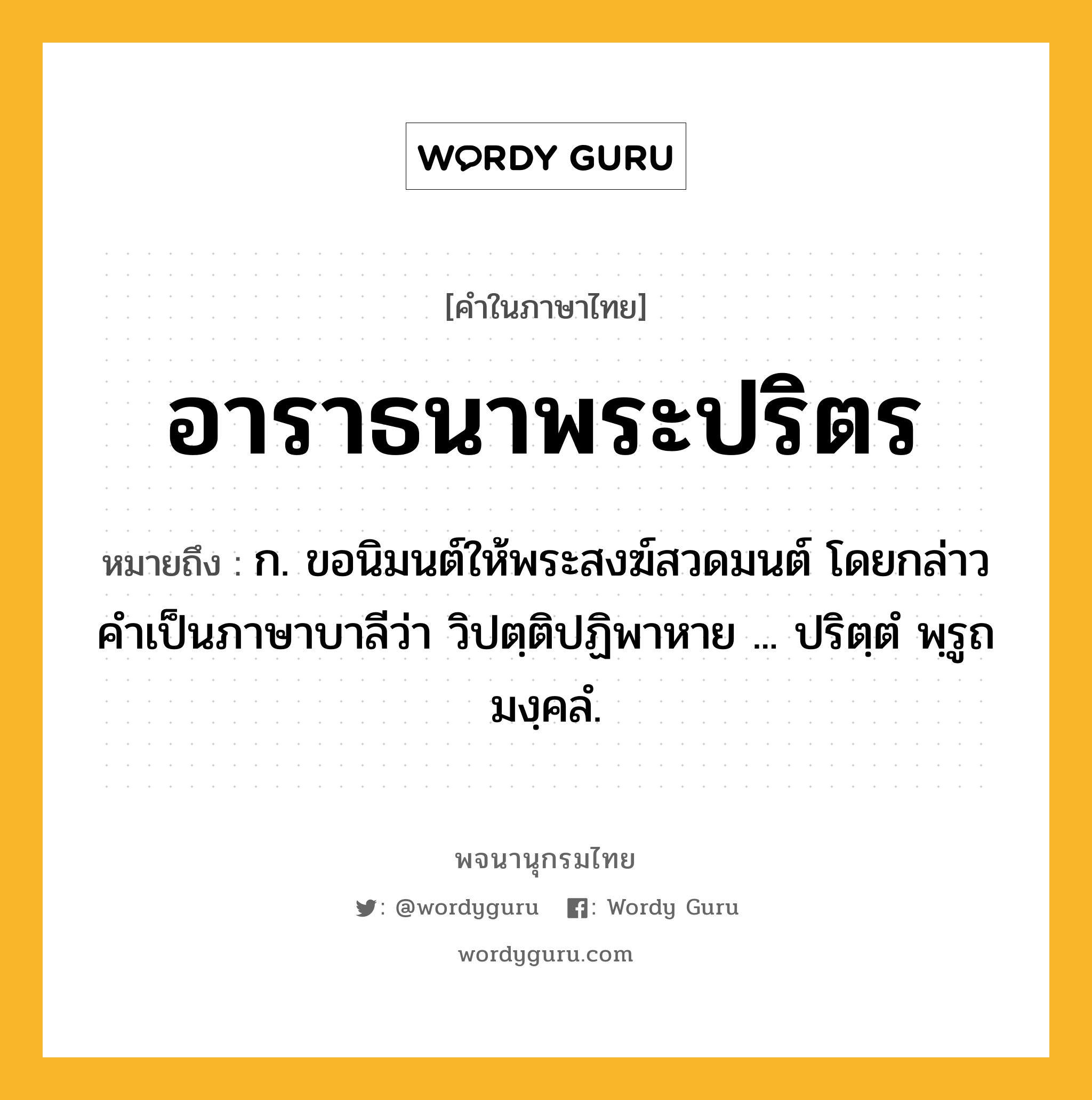 อาราธนาพระปริตร หมายถึงอะไร?, คำในภาษาไทย อาราธนาพระปริตร หมายถึง ก. ขอนิมนต์ให้พระสงฆ์สวดมนต์ โดยกล่าวคำเป็นภาษาบาลีว่า วิปตฺติปฏิพาหาย ... ปริตฺตํ พฺรูถ มงฺคลํ.