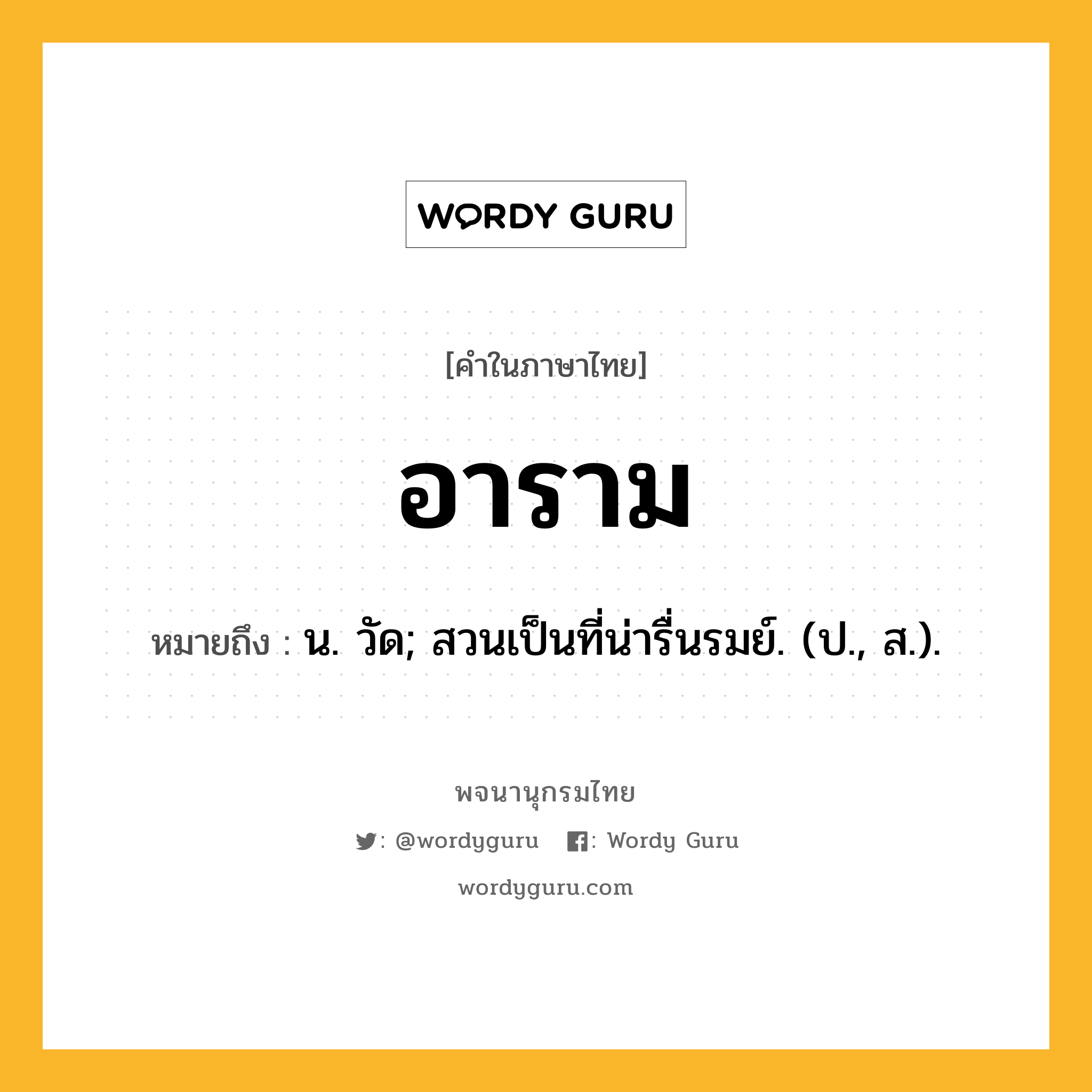 อาราม ความหมาย หมายถึงอะไร?, คำในภาษาไทย อาราม หมายถึง น. วัด; สวนเป็นที่น่ารื่นรมย์. (ป., ส.).