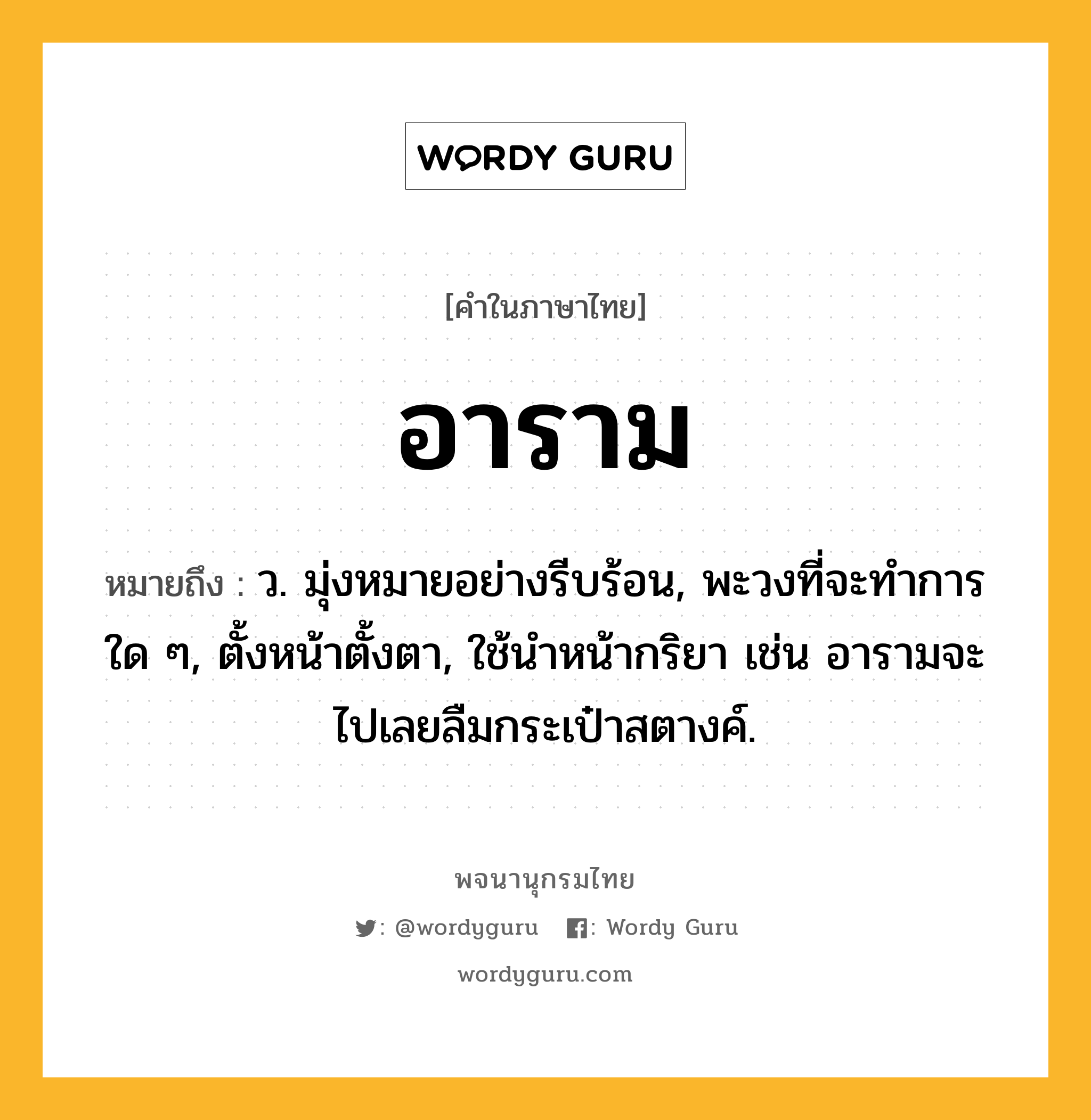 อาราม ความหมาย หมายถึงอะไร?, คำในภาษาไทย อาราม หมายถึง ว. มุ่งหมายอย่างรีบร้อน, พะวงที่จะทําการใด ๆ, ตั้งหน้าตั้งตา, ใช้นําหน้ากริยา เช่น อารามจะไปเลยลืมกระเป๋าสตางค์.