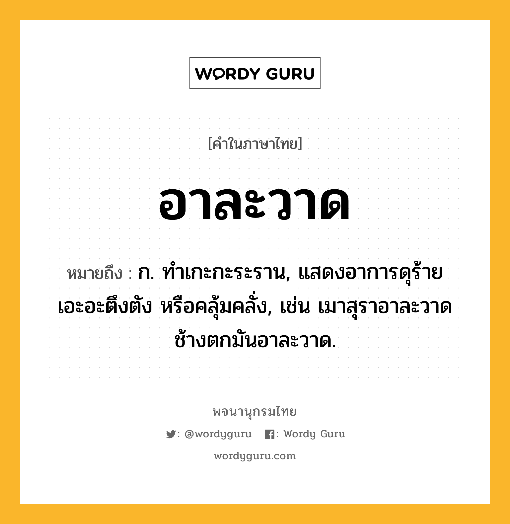 อาละวาด หมายถึงอะไร?, คำในภาษาไทย อาละวาด หมายถึง ก. ทําเกะกะระราน, แสดงอาการดุร้าย เอะอะตึงตัง หรือคลุ้มคลั่ง, เช่น เมาสุราอาละวาด ช้างตกมันอาละวาด.