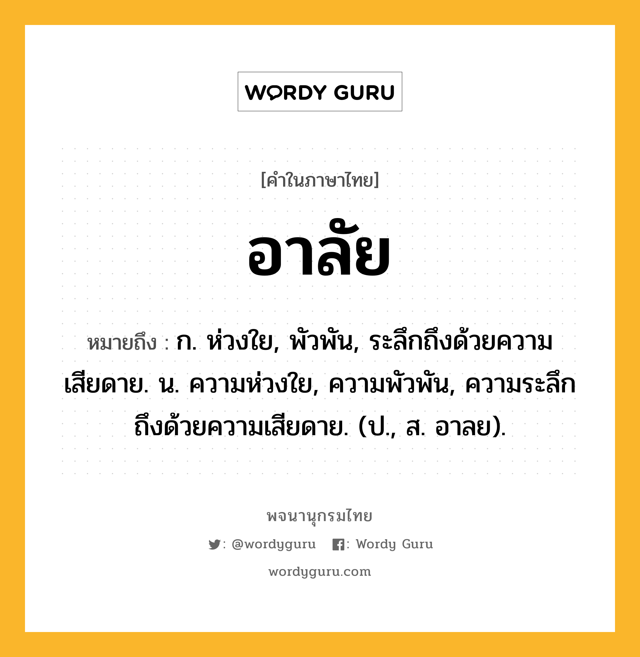 อาลัย หมายถึงอะไร?, คำในภาษาไทย อาลัย หมายถึง ก. ห่วงใย, พัวพัน, ระลึกถึงด้วยความเสียดาย. น. ความห่วงใย, ความพัวพัน, ความระลึกถึงด้วยความเสียดาย. (ป., ส. อาลย).