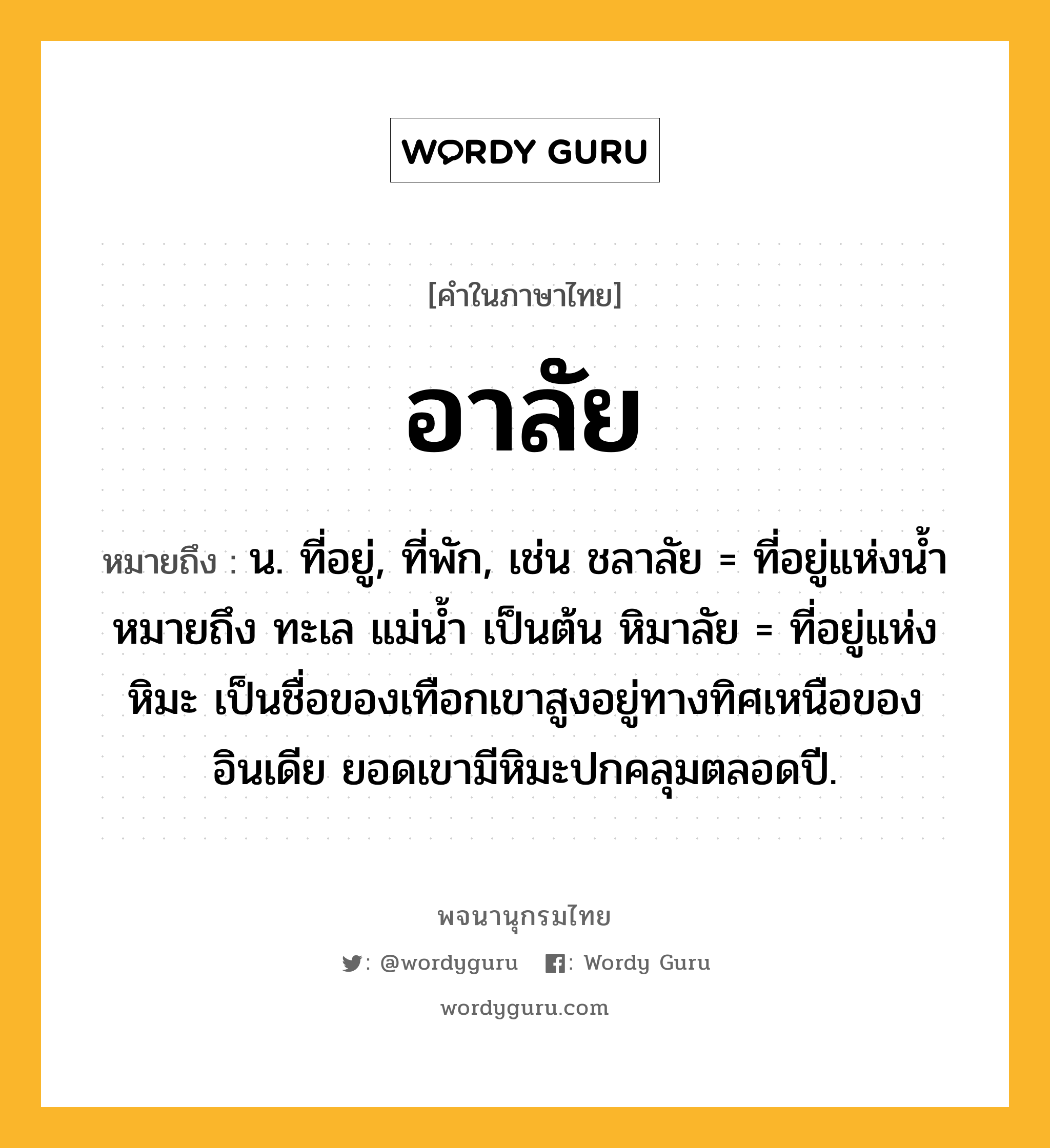 อาลัย หมายถึงอะไร?, คำในภาษาไทย อาลัย หมายถึง น. ที่อยู่, ที่พัก, เช่น ชลาลัย = ที่อยู่แห่งนํ้า หมายถึง ทะเล แม่น้ำ เป็นต้น หิมาลัย = ที่อยู่แห่งหิมะ เป็นชื่อของเทือกเขาสูงอยู่ทางทิศเหนือของอินเดีย ยอดเขามีหิมะปกคลุมตลอดปี.