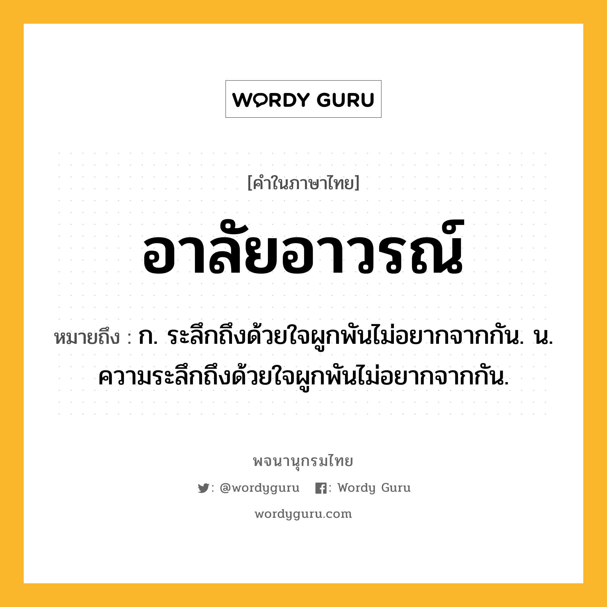 อาลัยอาวรณ์ หมายถึงอะไร?, คำในภาษาไทย อาลัยอาวรณ์ หมายถึง ก. ระลึกถึงด้วยใจผูกพันไม่อยากจากกัน. น. ความระลึกถึงด้วยใจผูกพันไม่อยากจากกัน.