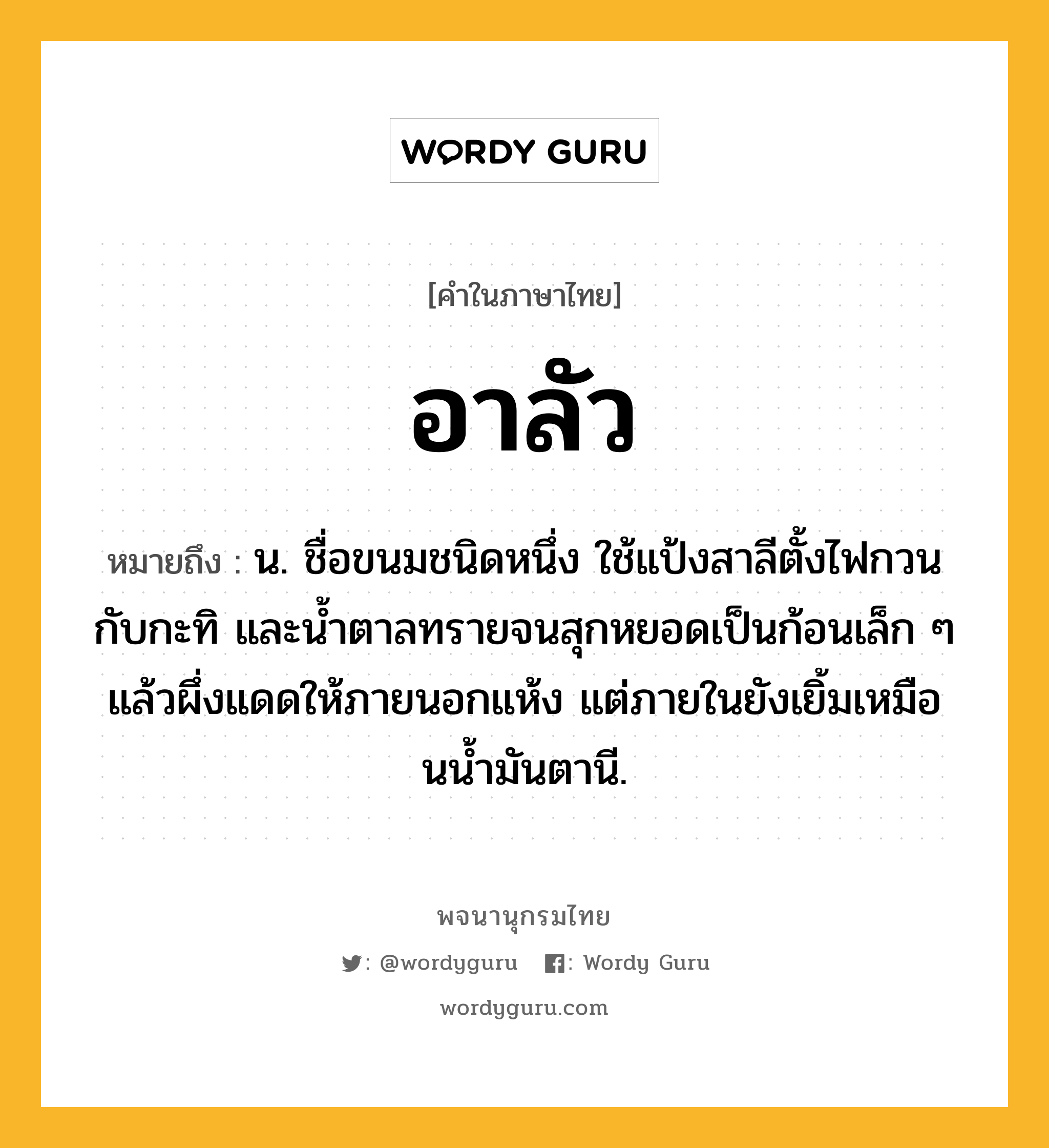 อาลัว หมายถึงอะไร?, คำในภาษาไทย อาลัว หมายถึง น. ชื่อขนมชนิดหนึ่ง ใช้แป้งสาลีตั้งไฟกวนกับกะทิ และน้ำตาลทรายจนสุกหยอดเป็นก้อนเล็ก ๆ แล้วผึ่งแดดให้ภายนอกแห้ง แต่ภายในยังเยิ้มเหมือนนํ้ามันตานี.