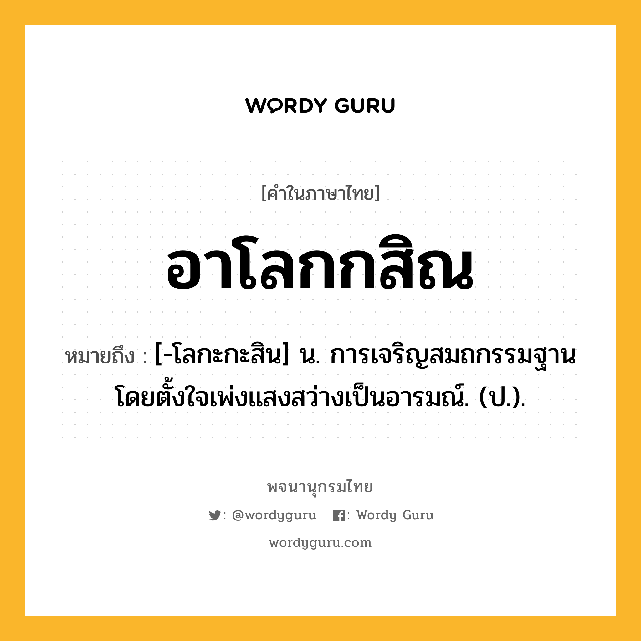 อาโลกกสิณ ความหมาย หมายถึงอะไร?, คำในภาษาไทย อาโลกกสิณ หมายถึง [-โลกะกะสิน] น. การเจริญสมถกรรมฐานโดยตั้งใจเพ่งแสงสว่างเป็นอารมณ์. (ป.).