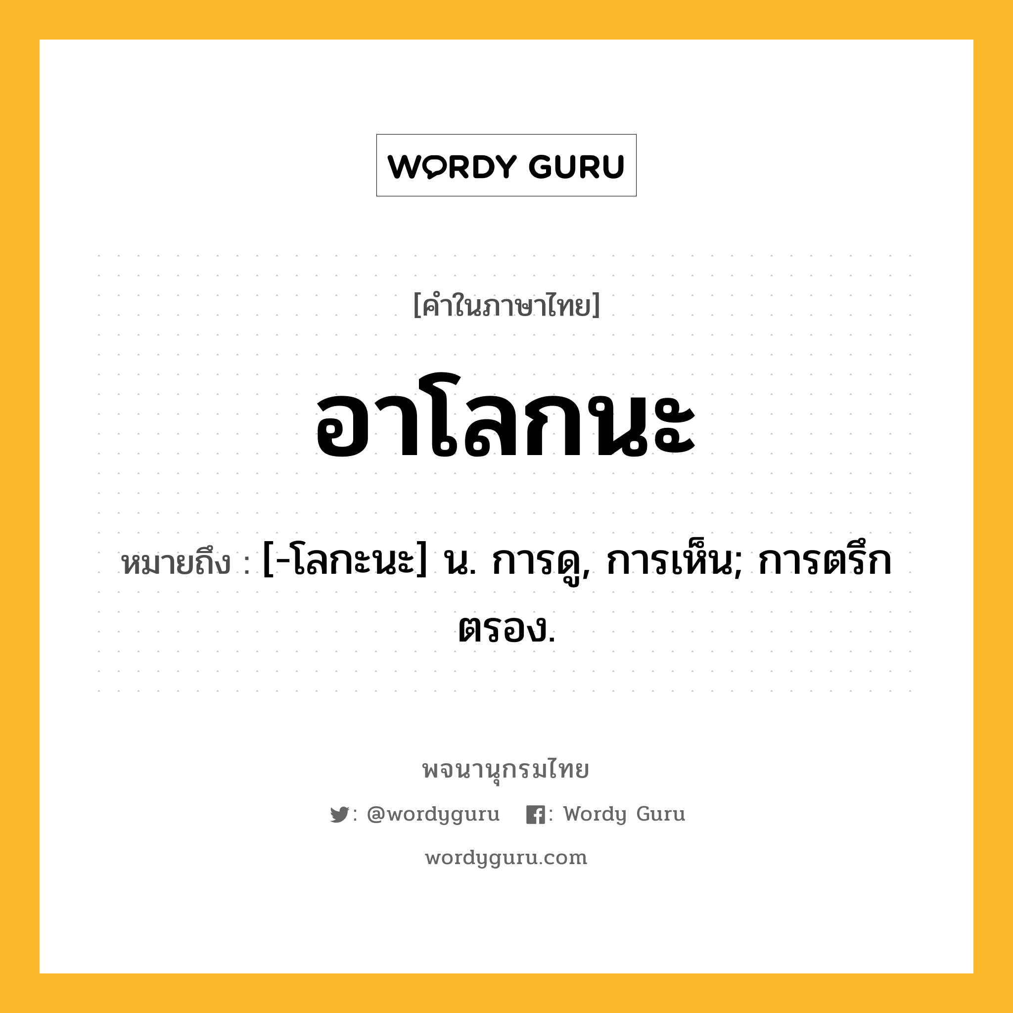 อาโลกนะ หมายถึงอะไร?, คำในภาษาไทย อาโลกนะ หมายถึง [-โลกะนะ] น. การดู, การเห็น; การตรึกตรอง.