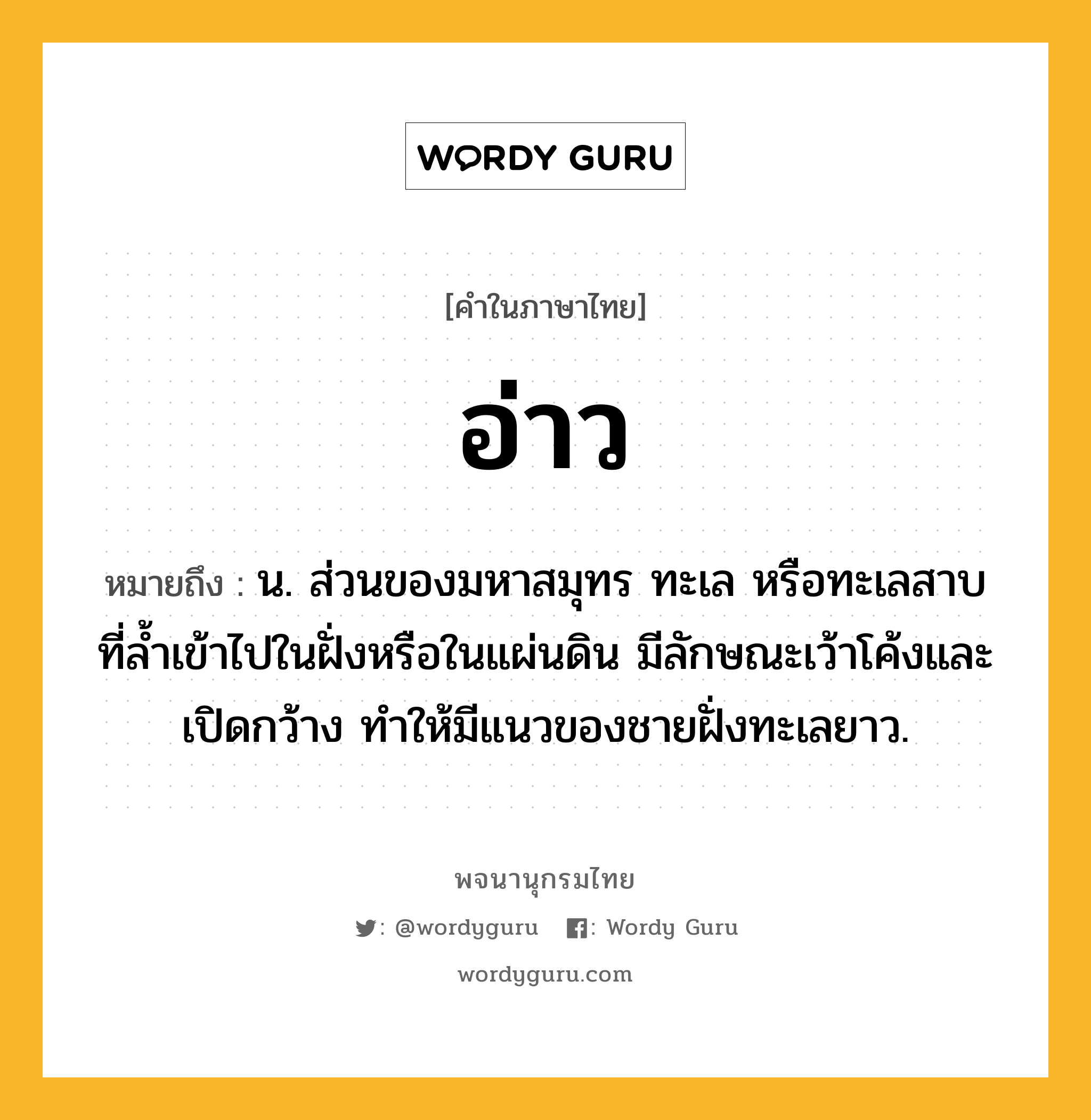 อ่าว หมายถึงอะไร?, คำในภาษาไทย อ่าว หมายถึง น. ส่วนของมหาสมุทร ทะเล หรือทะเลสาบ ที่ลํ้าเข้าไปในฝั่งหรือในแผ่นดิน มีลักษณะเว้าโค้งและเปิดกว้าง ทำให้มีแนวของชายฝั่งทะเลยาว.