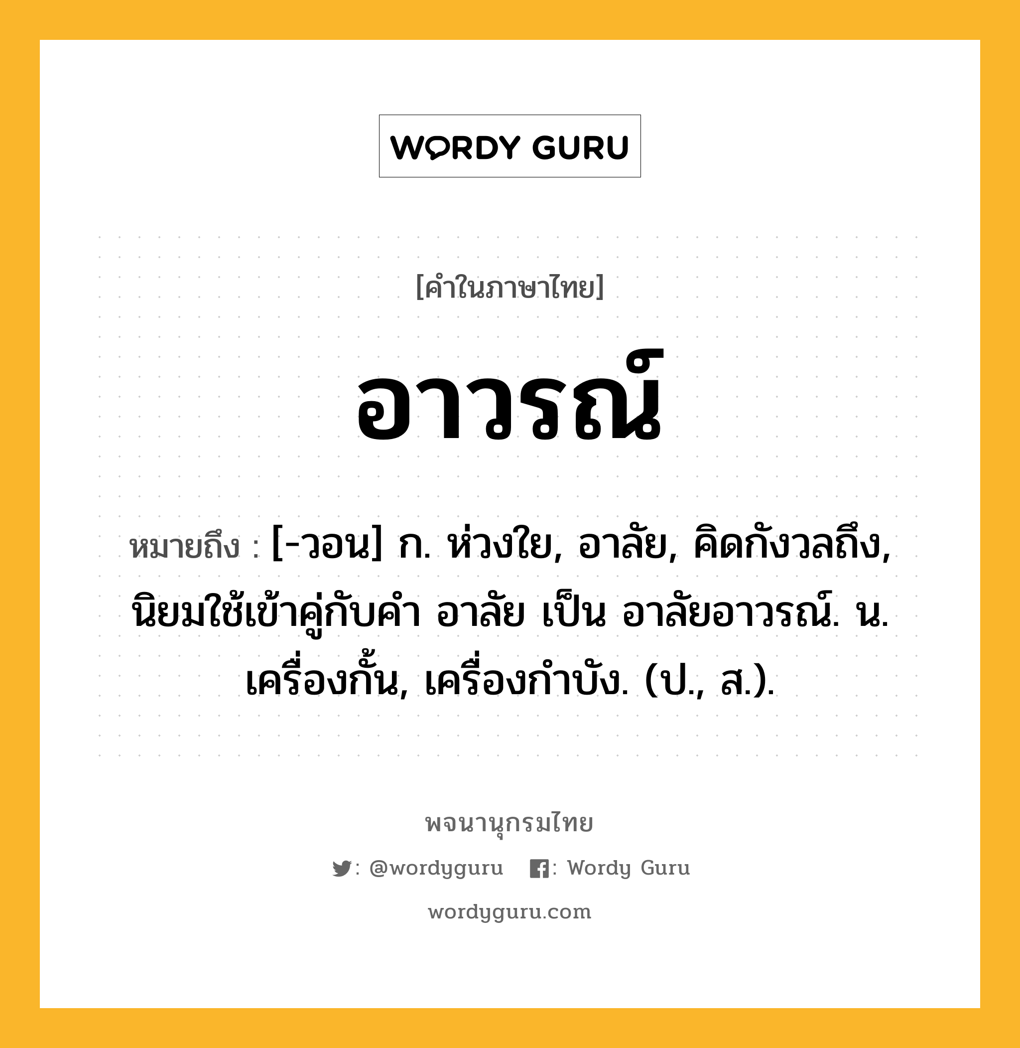 อาวรณ์ หมายถึงอะไร?, คำในภาษาไทย อาวรณ์ หมายถึง [-วอน] ก. ห่วงใย, อาลัย, คิดกังวลถึง, นิยมใช้เข้าคู่กับคำ อาลัย เป็น อาลัยอาวรณ์. น. เครื่องกั้น, เครื่องกําบัง. (ป., ส.).