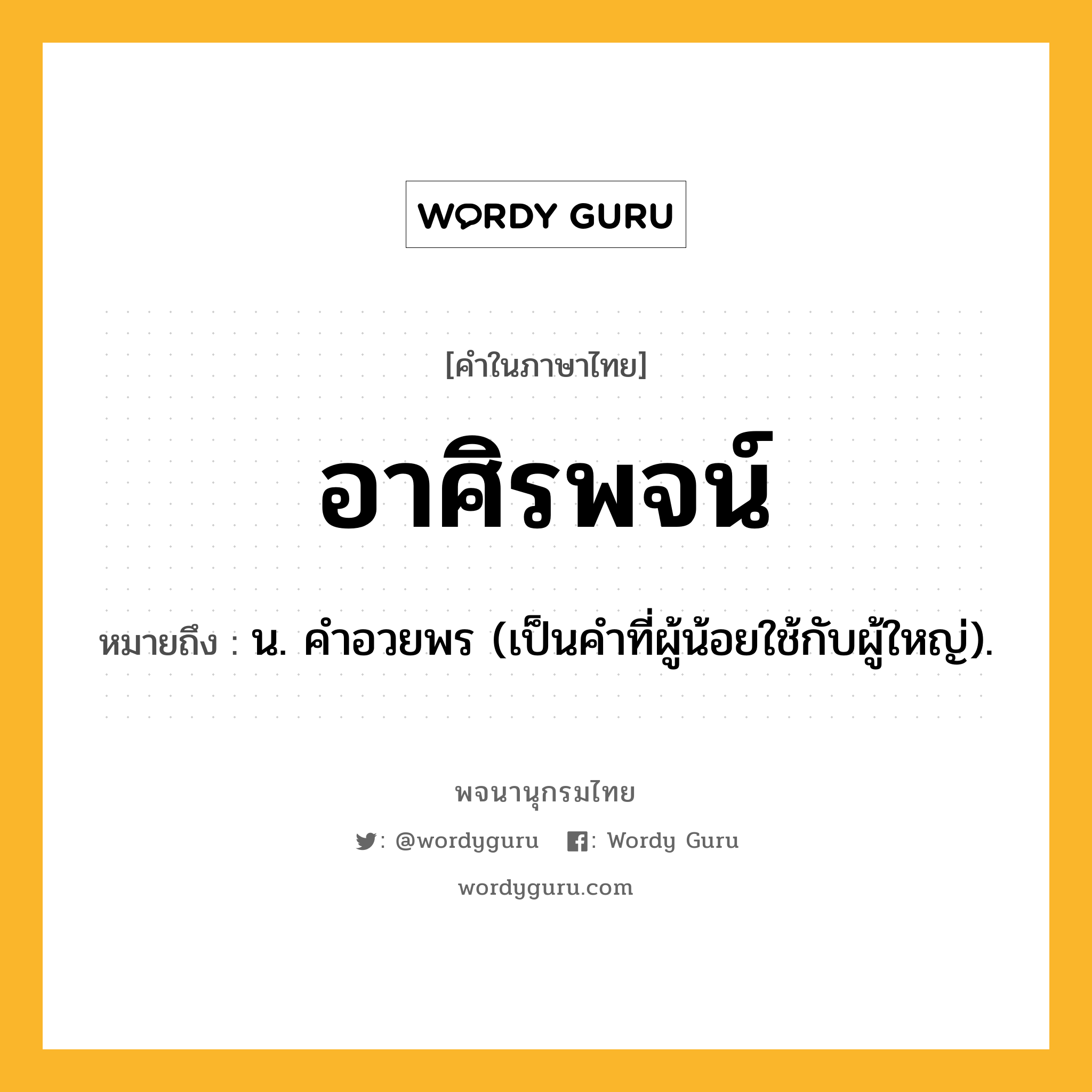 อาศิรพจน์ หมายถึงอะไร?, คำในภาษาไทย อาศิรพจน์ หมายถึง น. คําอวยพร (เป็นคำที่ผู้น้อยใช้กับผู้ใหญ่).