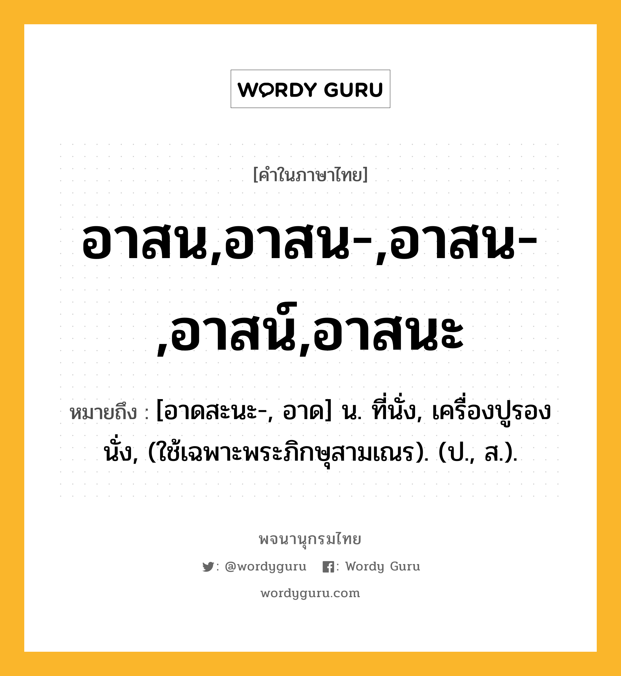 อาสน,อาสน-,อาสน-,อาสน์,อาสนะ ความหมาย หมายถึงอะไร?, คำในภาษาไทย อาสน,อาสน-,อาสน-,อาสน์,อาสนะ หมายถึง [อาดสะนะ-, อาด] น. ที่นั่ง, เครื่องปูรองนั่ง, (ใช้เฉพาะพระภิกษุสามเณร). (ป., ส.).