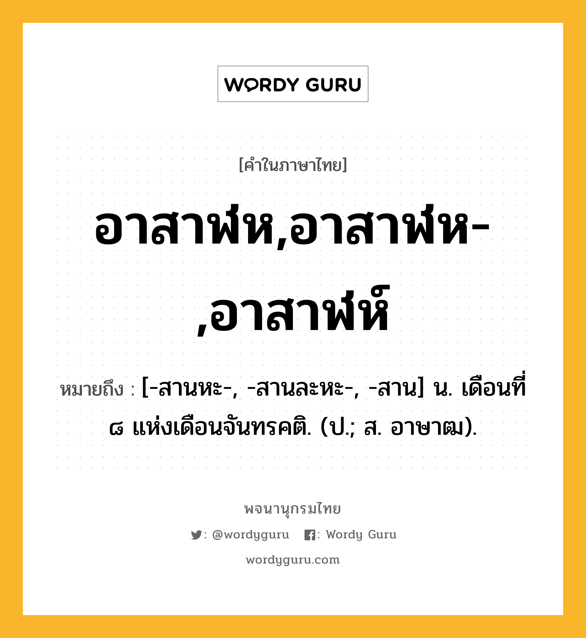 อาสาฬห,อาสาฬห-,อาสาฬห์ หมายถึงอะไร?, คำในภาษาไทย อาสาฬห,อาสาฬห-,อาสาฬห์ หมายถึง [-สานหะ-, -สานละหะ-, -สาน] น. เดือนที่ ๘ แห่งเดือนจันทรคติ. (ป.; ส. อาษาฒ).