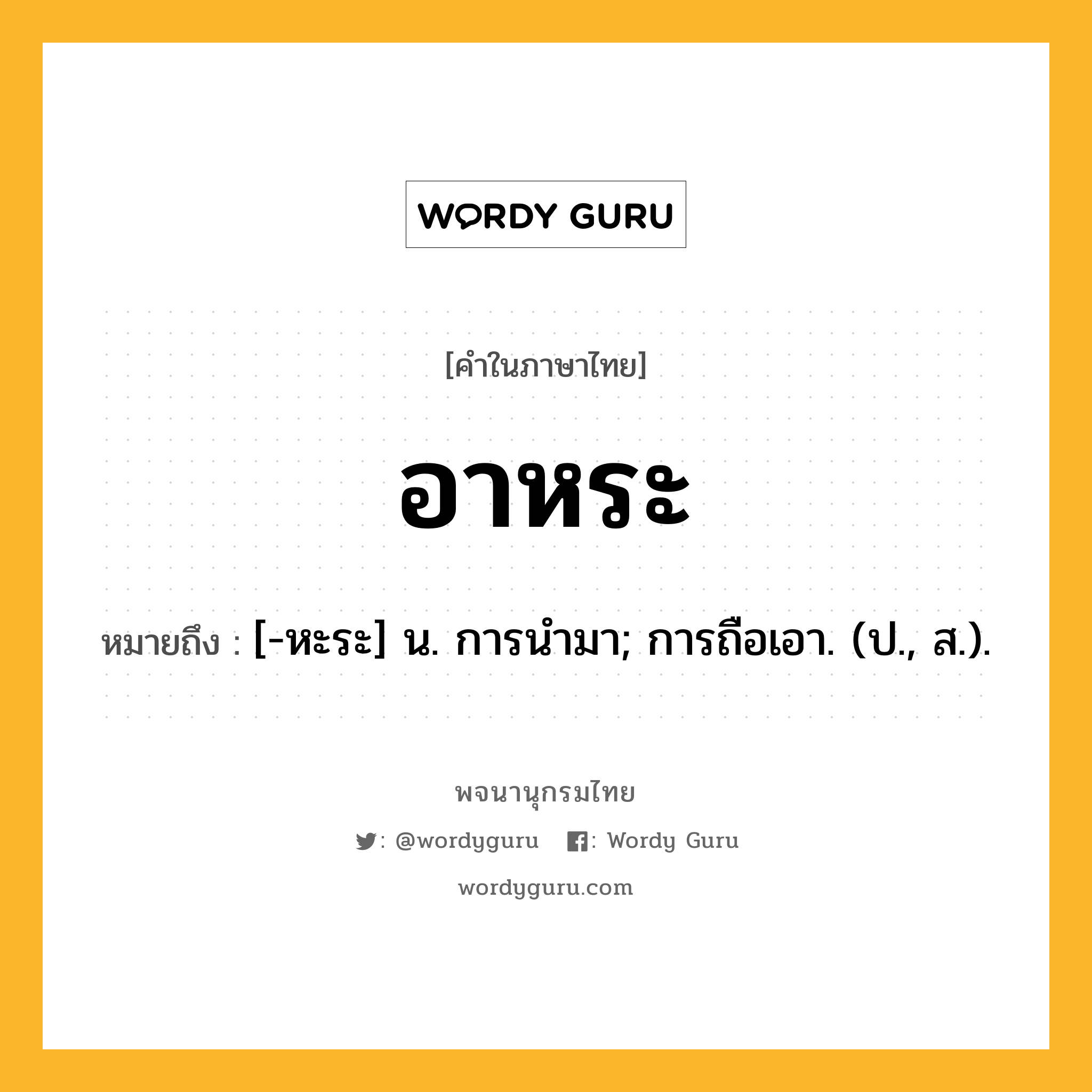 อาหระ หมายถึงอะไร?, คำในภาษาไทย อาหระ หมายถึง [-หะระ] น. การนํามา; การถือเอา. (ป., ส.).