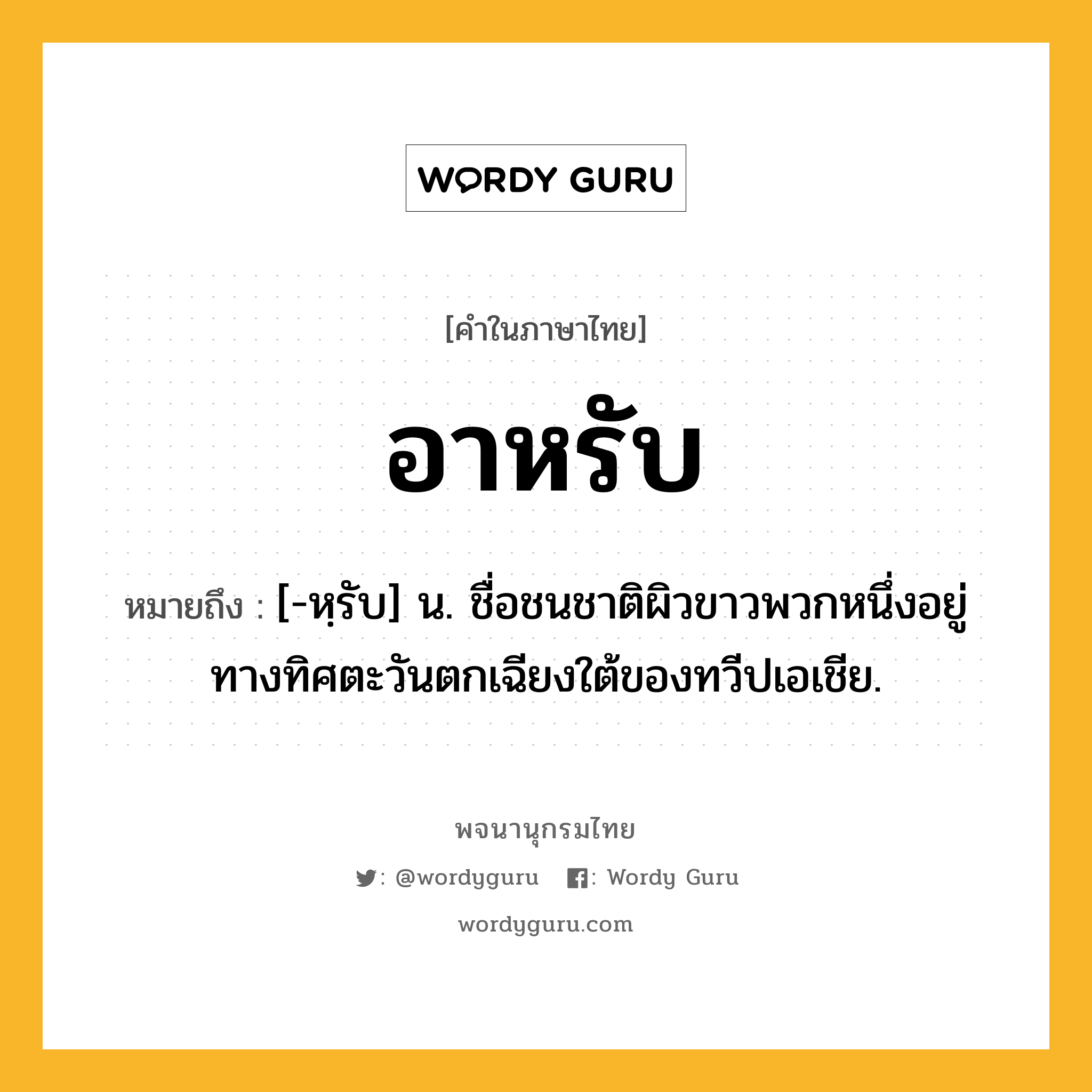 อาหรับ หมายถึงอะไร?, คำในภาษาไทย อาหรับ หมายถึง [-หฺรับ] น. ชื่อชนชาติผิวขาวพวกหนึ่งอยู่ทางทิศตะวันตกเฉียงใต้ของทวีปเอเชีย.