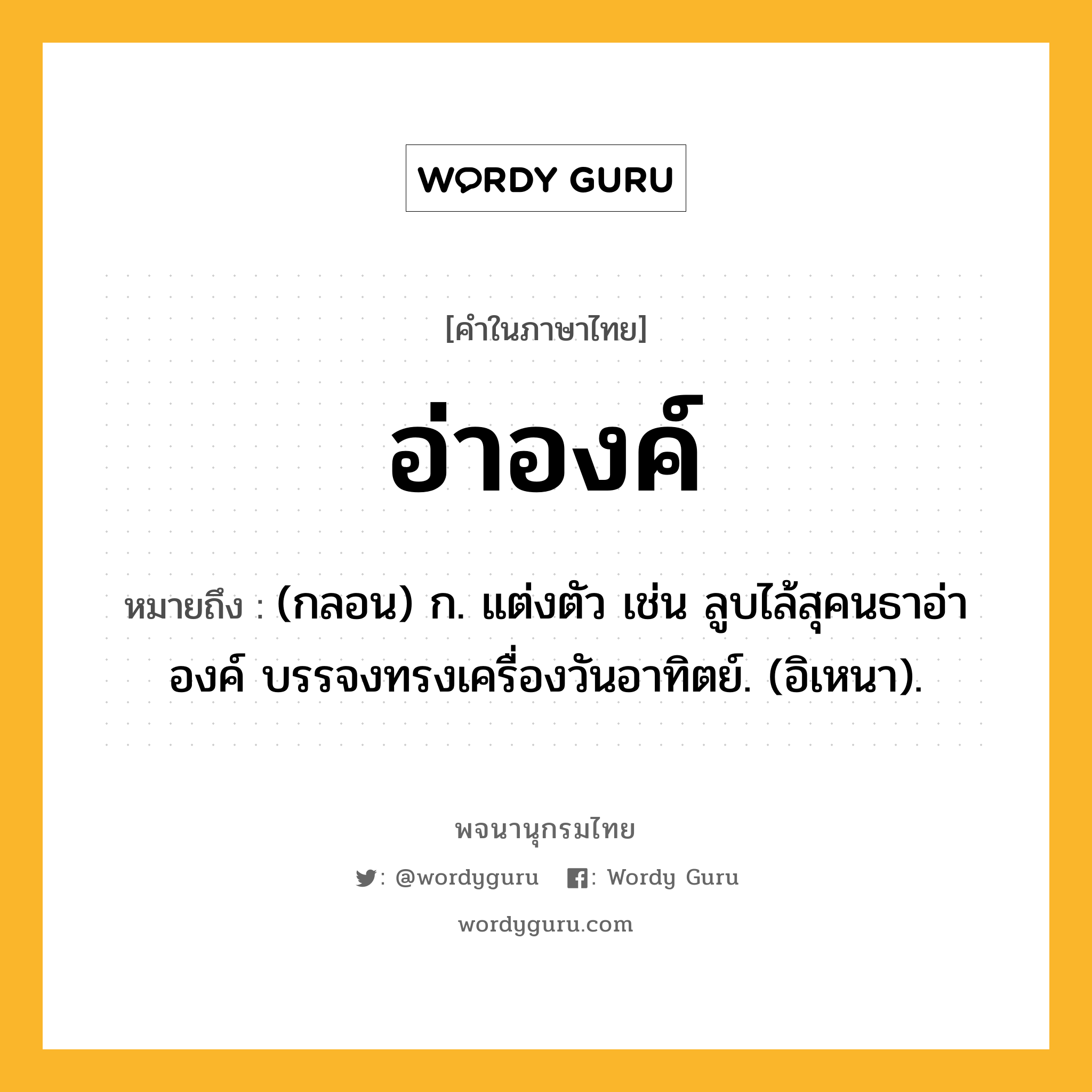 อ่าองค์ หมายถึงอะไร?, คำในภาษาไทย อ่าองค์ หมายถึง (กลอน) ก. แต่งตัว เช่น ลูบไล้สุคนธาอ่าองค์ บรรจงทรงเครื่องวันอาทิตย์. (อิเหนา).