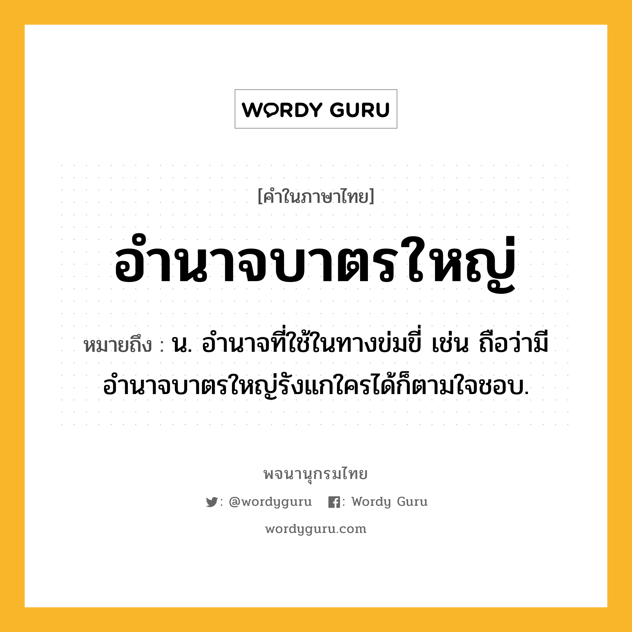 อำนาจบาตรใหญ่ ความหมาย หมายถึงอะไร?, คำในภาษาไทย อำนาจบาตรใหญ่ หมายถึง น. อํานาจที่ใช้ในทางข่มขี่ เช่น ถือว่ามีอำนาจบาตรใหญ่รังแกใครได้ก็ตามใจชอบ.