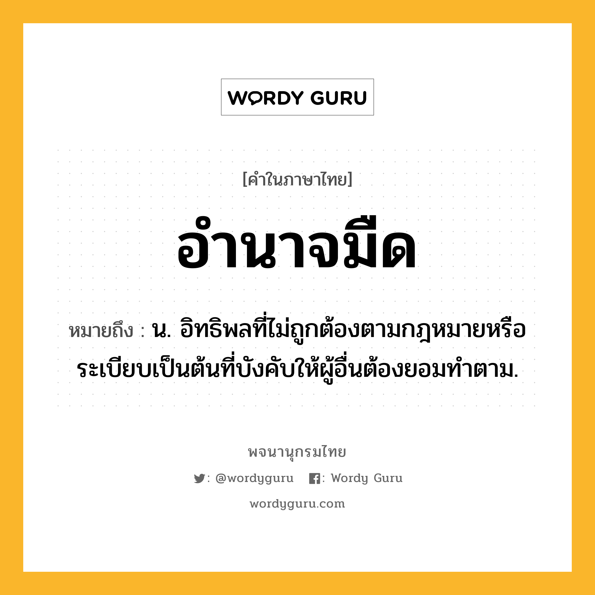 อำนาจมืด หมายถึงอะไร?, คำในภาษาไทย อำนาจมืด หมายถึง น. อิทธิพลที่ไม่ถูกต้องตามกฎหมายหรือระเบียบเป็นต้นที่บังคับให้ผู้อื่นต้องยอมทำตาม.