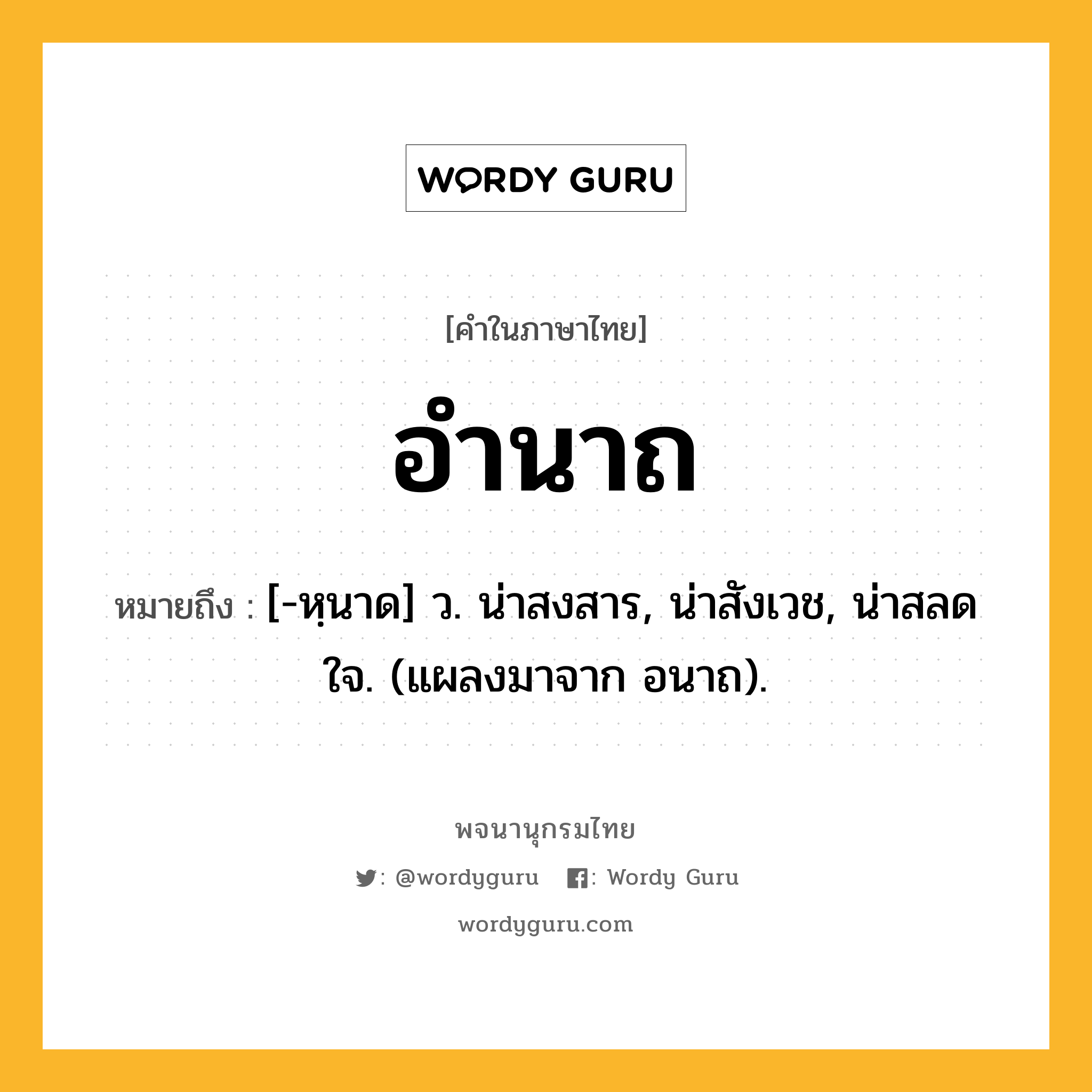 อำนาถ หมายถึงอะไร?, คำในภาษาไทย อำนาถ หมายถึง [-หฺนาด] ว. น่าสงสาร, น่าสังเวช, น่าสลดใจ. (แผลงมาจาก อนาถ).