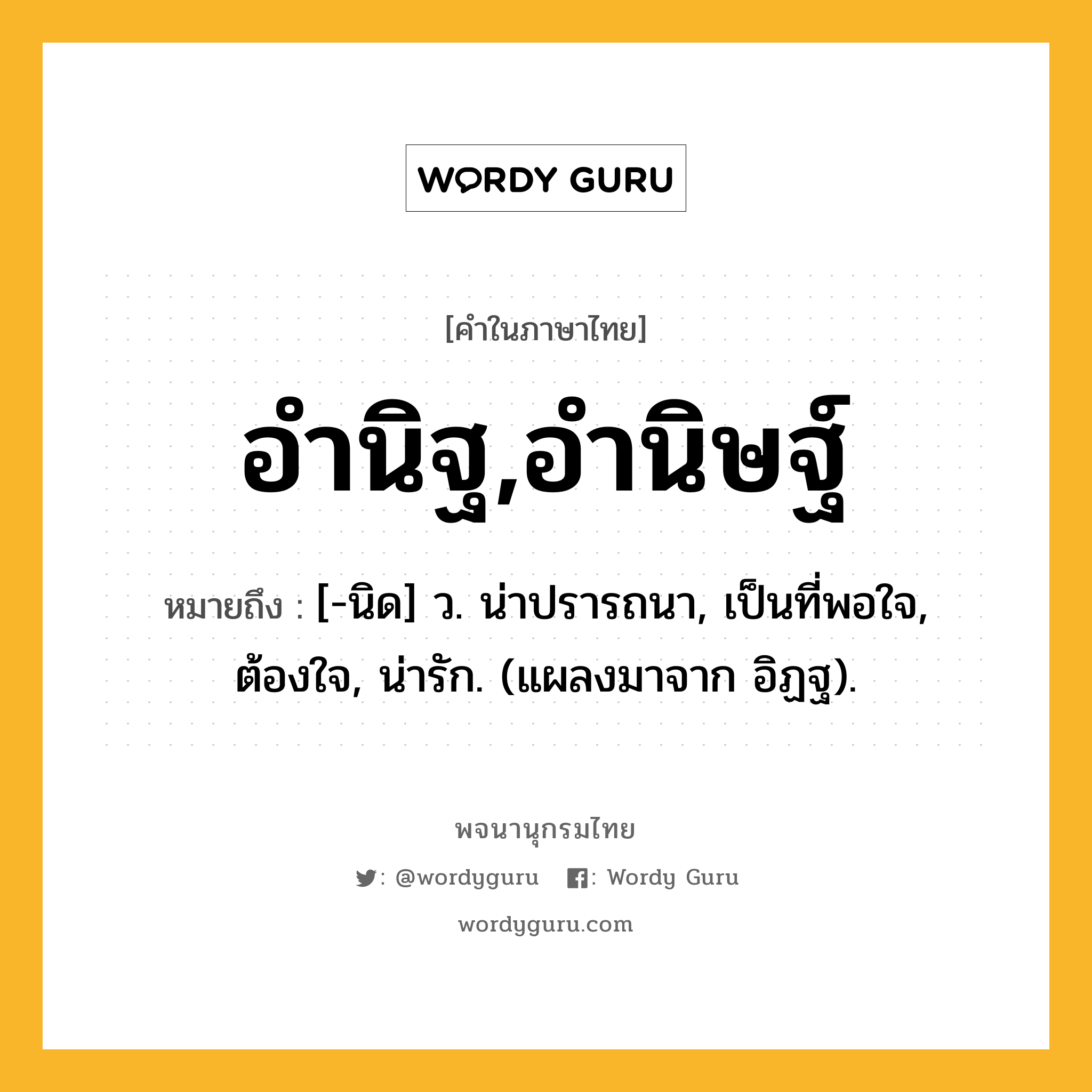 อำนิฐ,อำนิษฐ์ ความหมาย หมายถึงอะไร?, คำในภาษาไทย อำนิฐ,อำนิษฐ์ หมายถึง [-นิด] ว. น่าปรารถนา, เป็นที่พอใจ, ต้องใจ, น่ารัก. (แผลงมาจาก อิฏฐ).