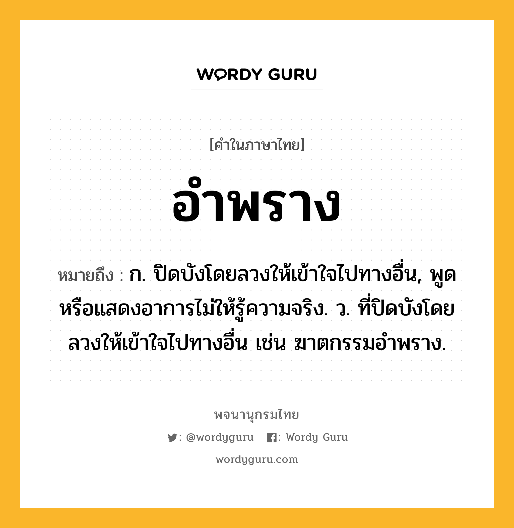 อำพราง หมายถึงอะไร?, คำในภาษาไทย อำพราง หมายถึง ก. ปิดบังโดยลวงให้เข้าใจไปทางอื่น, พูดหรือแสดงอาการไม่ให้รู้ความจริง. ว. ที่ปิดบังโดยลวงให้เข้าใจไปทางอื่น เช่น ฆาตกรรมอำพราง.