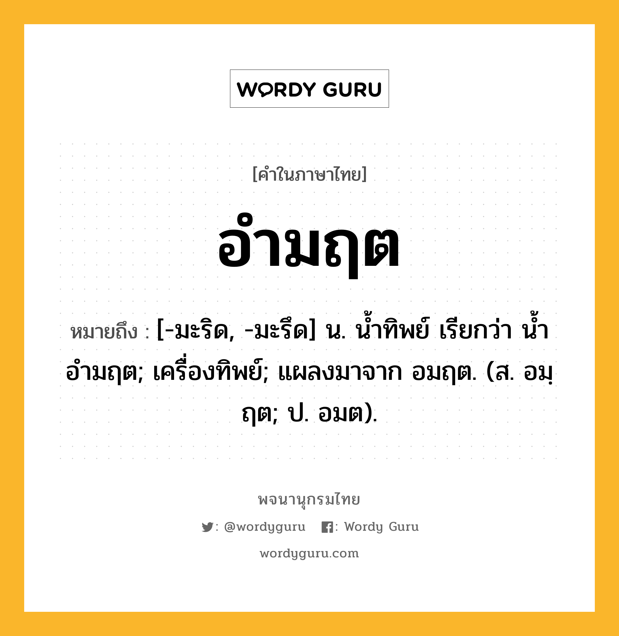 อำมฤต หมายถึงอะไร?, คำในภาษาไทย อำมฤต หมายถึง [-มะริด, -มะรึด] น. น้ำทิพย์ เรียกว่า น้ำอำมฤต; เครื่องทิพย์; แผลงมาจาก อมฤต. (ส. อมฺฤต; ป. อมต).