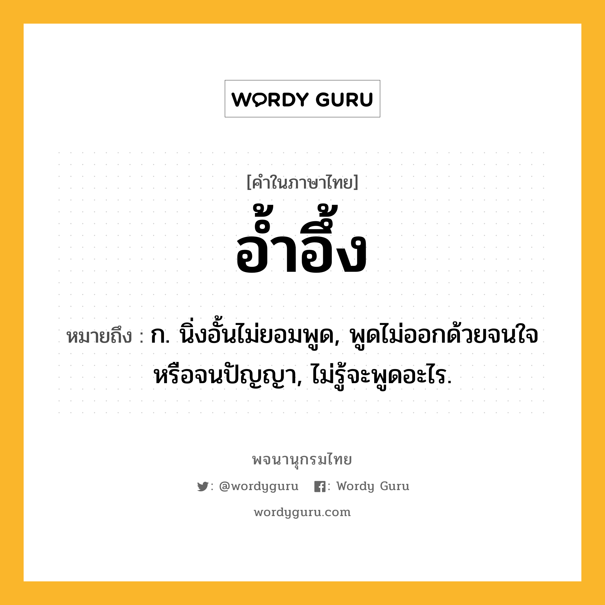 อ้ำอึ้ง หมายถึงอะไร?, คำในภาษาไทย อ้ำอึ้ง หมายถึง ก. นิ่งอั้นไม่ยอมพูด, พูดไม่ออกด้วยจนใจหรือจนปัญญา, ไม่รู้จะพูดอะไร.