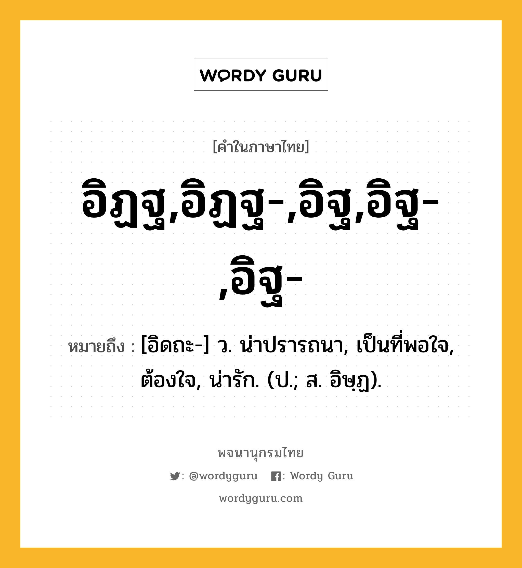 อิฏฐ,อิฏฐ-,อิฐ,อิฐ-,อิฐ- หมายถึงอะไร?, คำในภาษาไทย อิฏฐ,อิฏฐ-,อิฐ,อิฐ-,อิฐ- หมายถึง [อิดถะ-] ว. น่าปรารถนา, เป็นที่พอใจ, ต้องใจ, น่ารัก. (ป.; ส. อิษฺฏ).