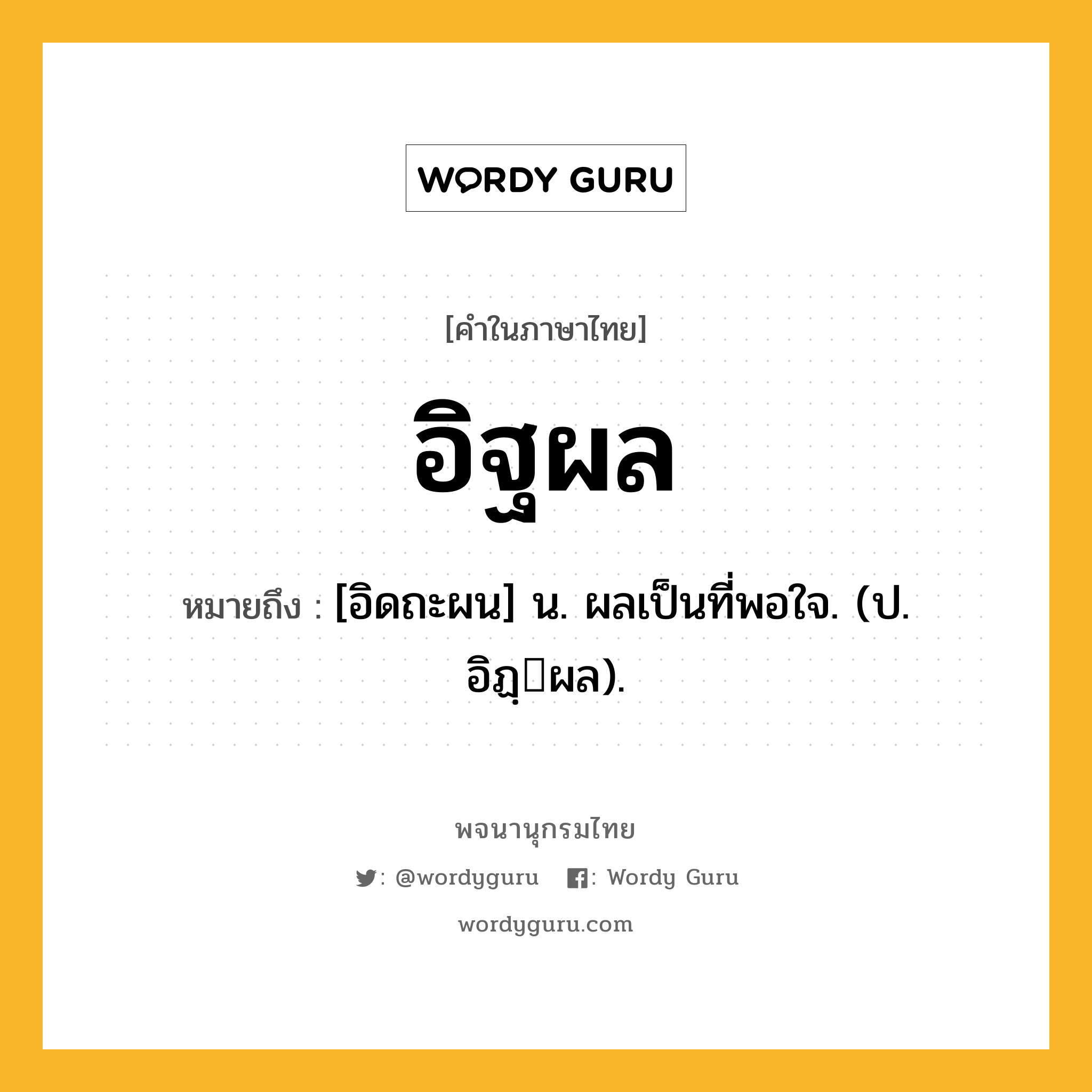 อิฐผล หมายถึงอะไร?, คำในภาษาไทย อิฐผล หมายถึง [อิดถะผน] น. ผลเป็นที่พอใจ. (ป. อิฏฺผล).