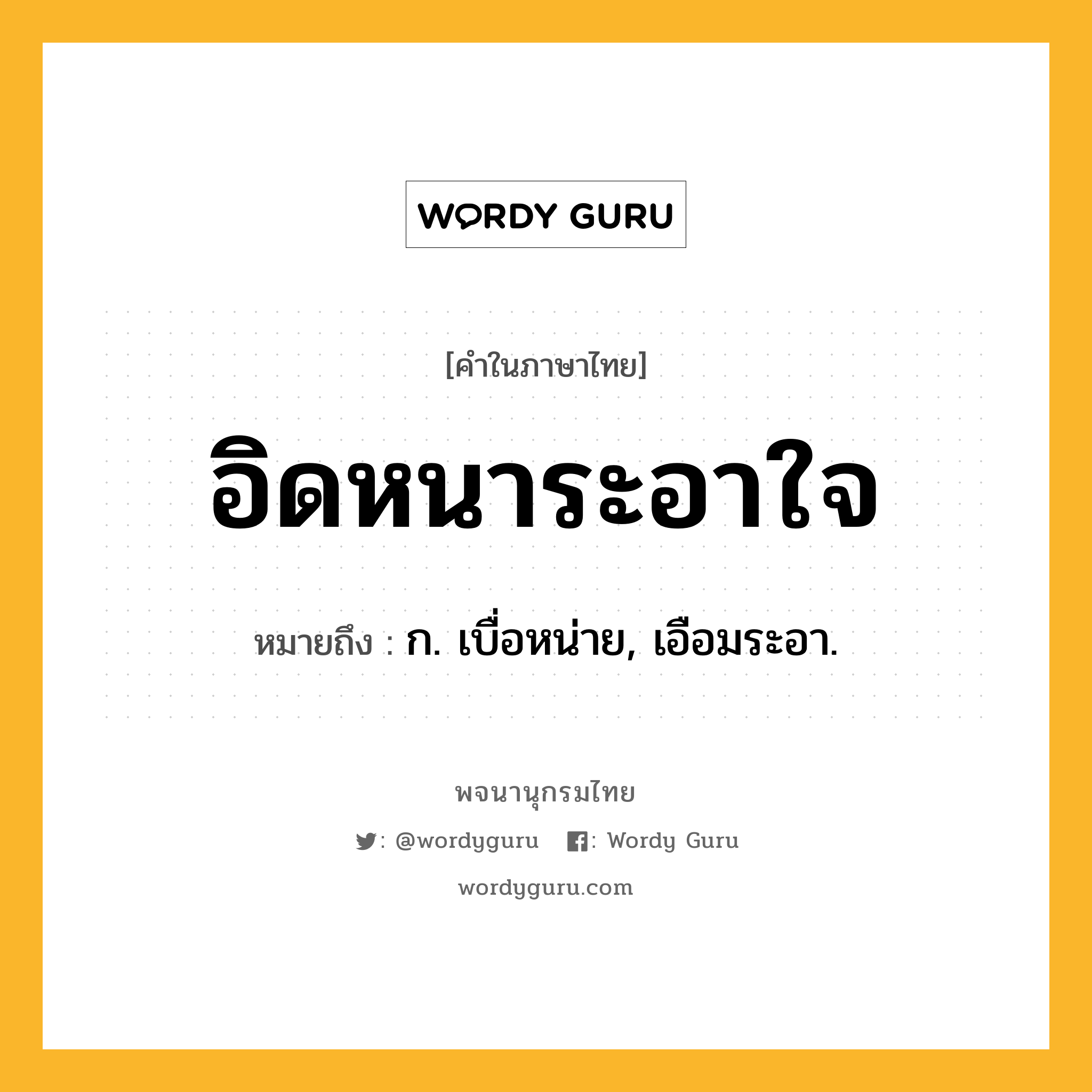 อิดหนาระอาใจ หมายถึงอะไร?, คำในภาษาไทย อิดหนาระอาใจ หมายถึง ก. เบื่อหน่าย, เอือมระอา.