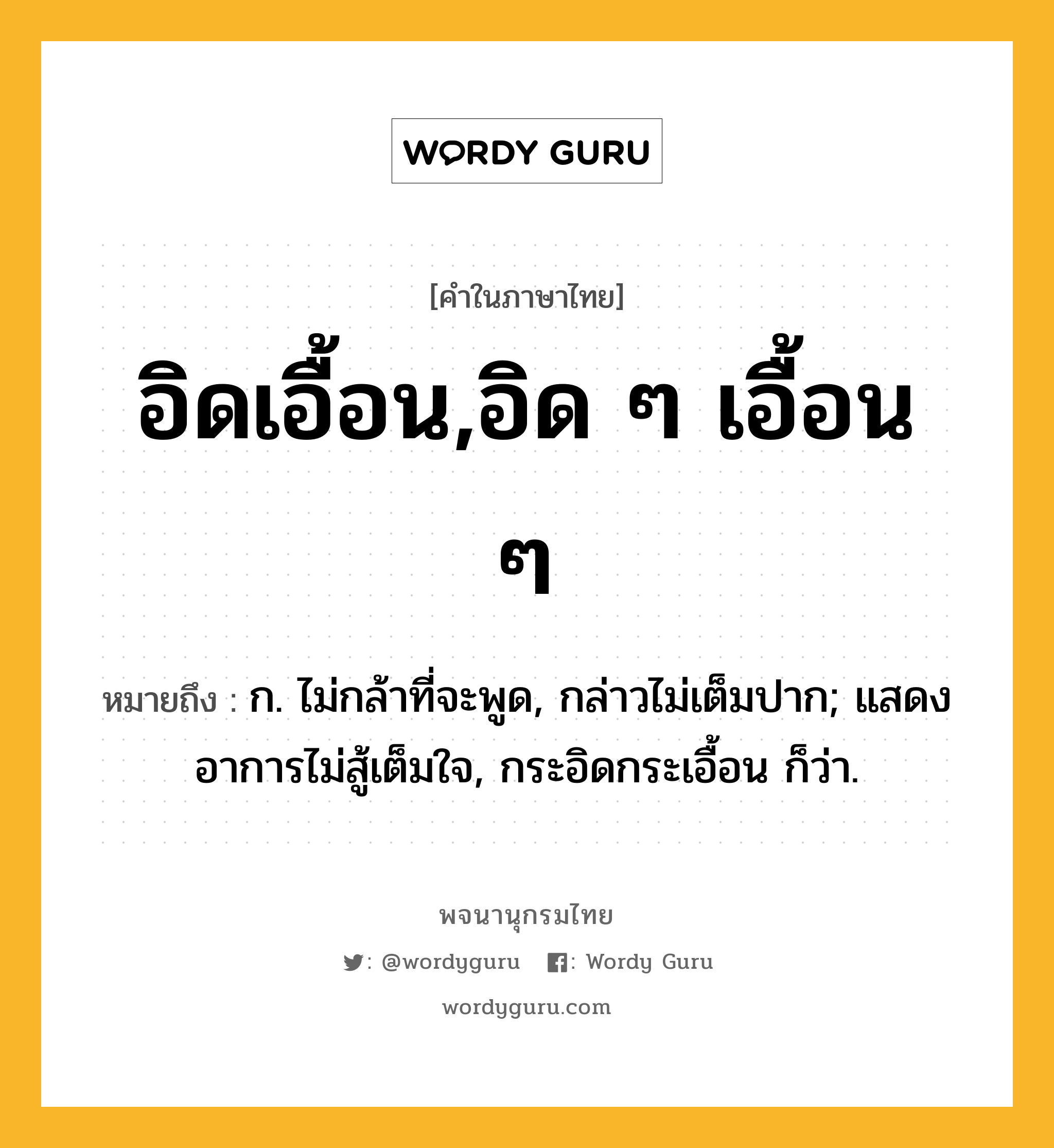 อิดเอื้อน,อิด ๆ เอื้อน ๆ หมายถึงอะไร?, คำในภาษาไทย อิดเอื้อน,อิด ๆ เอื้อน ๆ หมายถึง ก. ไม่กล้าที่จะพูด, กล่าวไม่เต็มปาก; แสดงอาการไม่สู้เต็มใจ, กระอิดกระเอื้อน ก็ว่า.