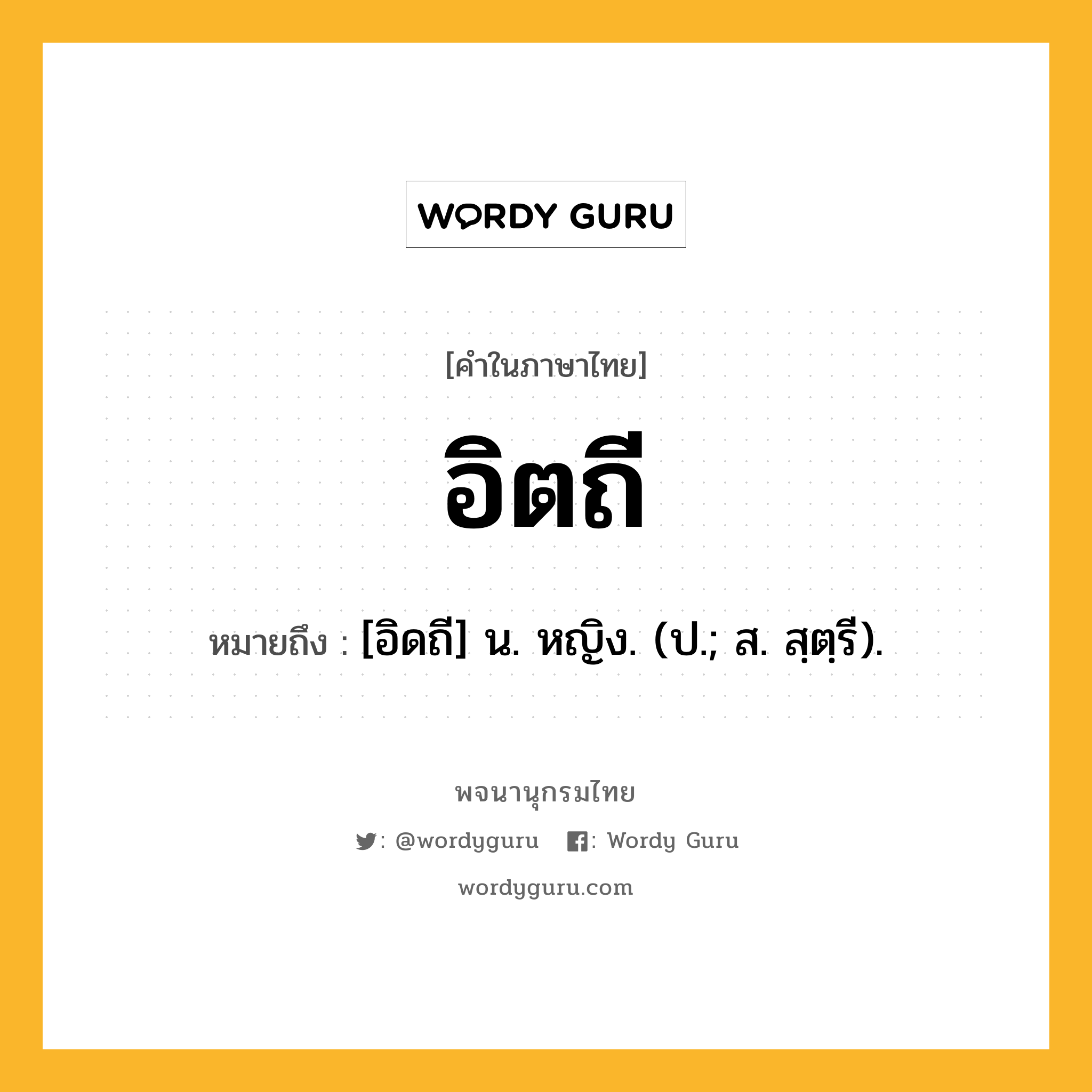 อิตถี หมายถึงอะไร?, คำในภาษาไทย อิตถี หมายถึง [อิดถี] น. หญิง. (ป.; ส. สฺตฺรี).