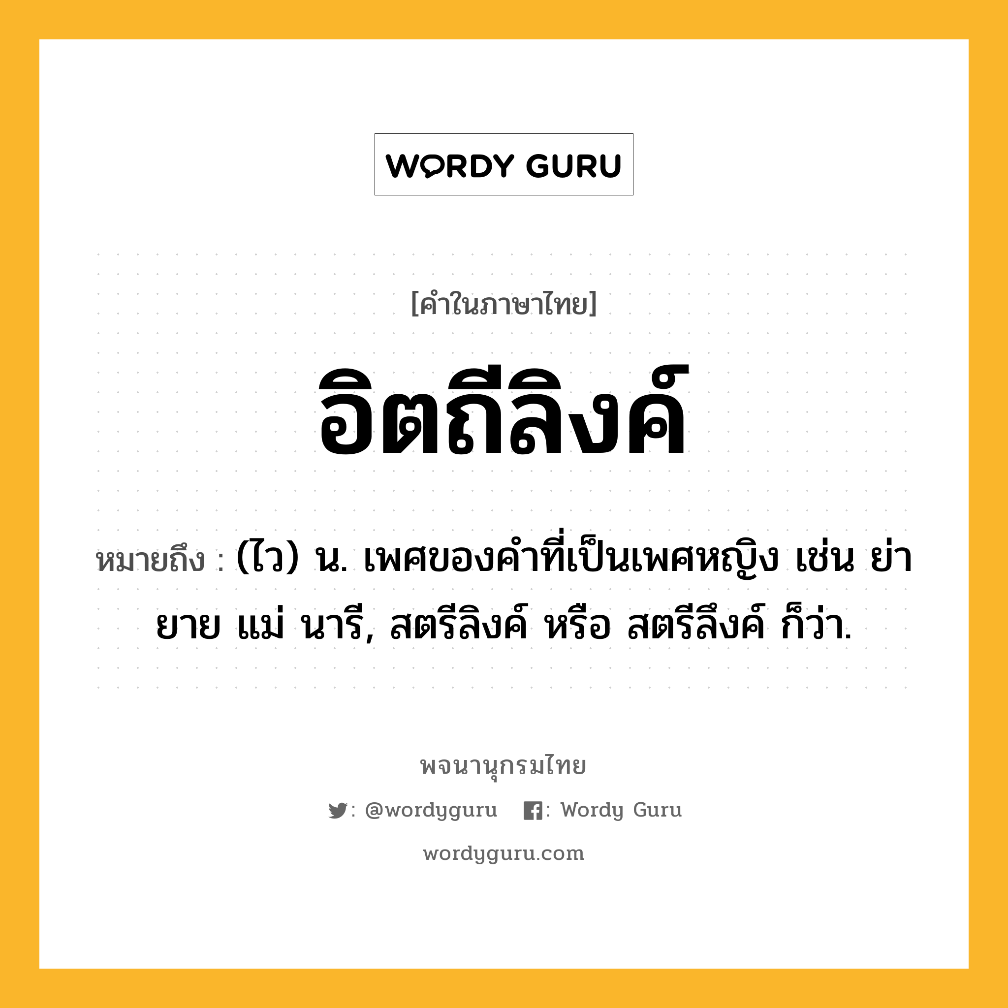 อิตถีลิงค์ หมายถึงอะไร?, คำในภาษาไทย อิตถีลิงค์ หมายถึง (ไว) น. เพศของคำที่เป็นเพศหญิง เช่น ย่า ยาย แม่ นารี, สตรีลิงค์ หรือ สตรีลึงค์ ก็ว่า.